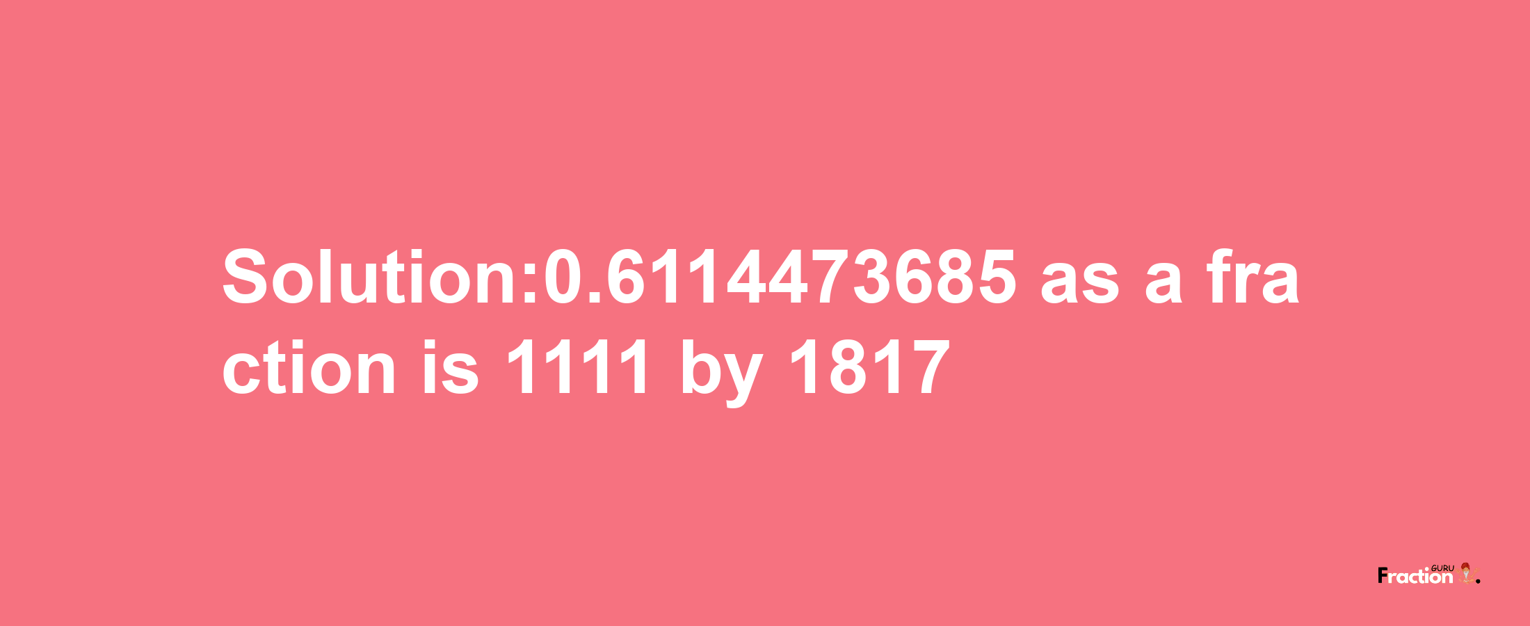 Solution:0.6114473685 as a fraction is 1111/1817