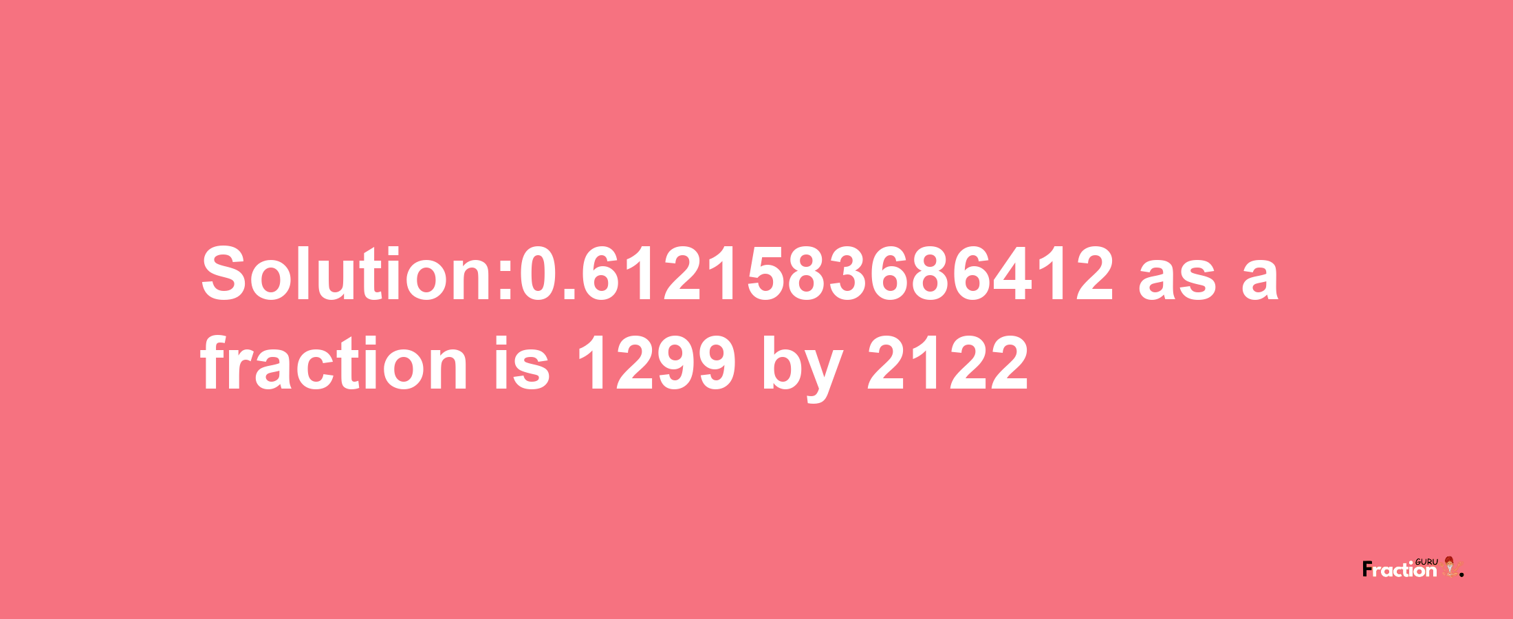 Solution:0.6121583686412 as a fraction is 1299/2122