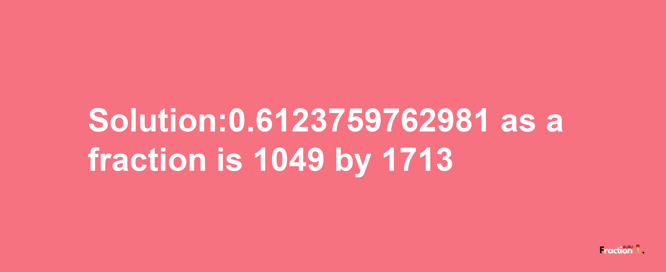 Solution:0.6123759762981 as a fraction is 1049/1713