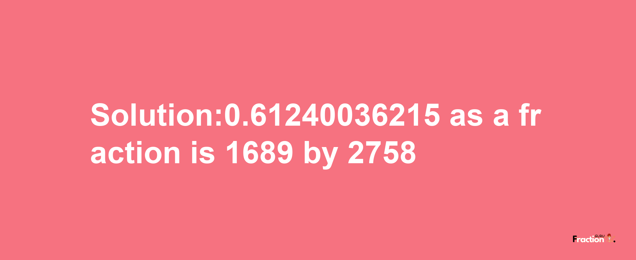 Solution:0.61240036215 as a fraction is 1689/2758