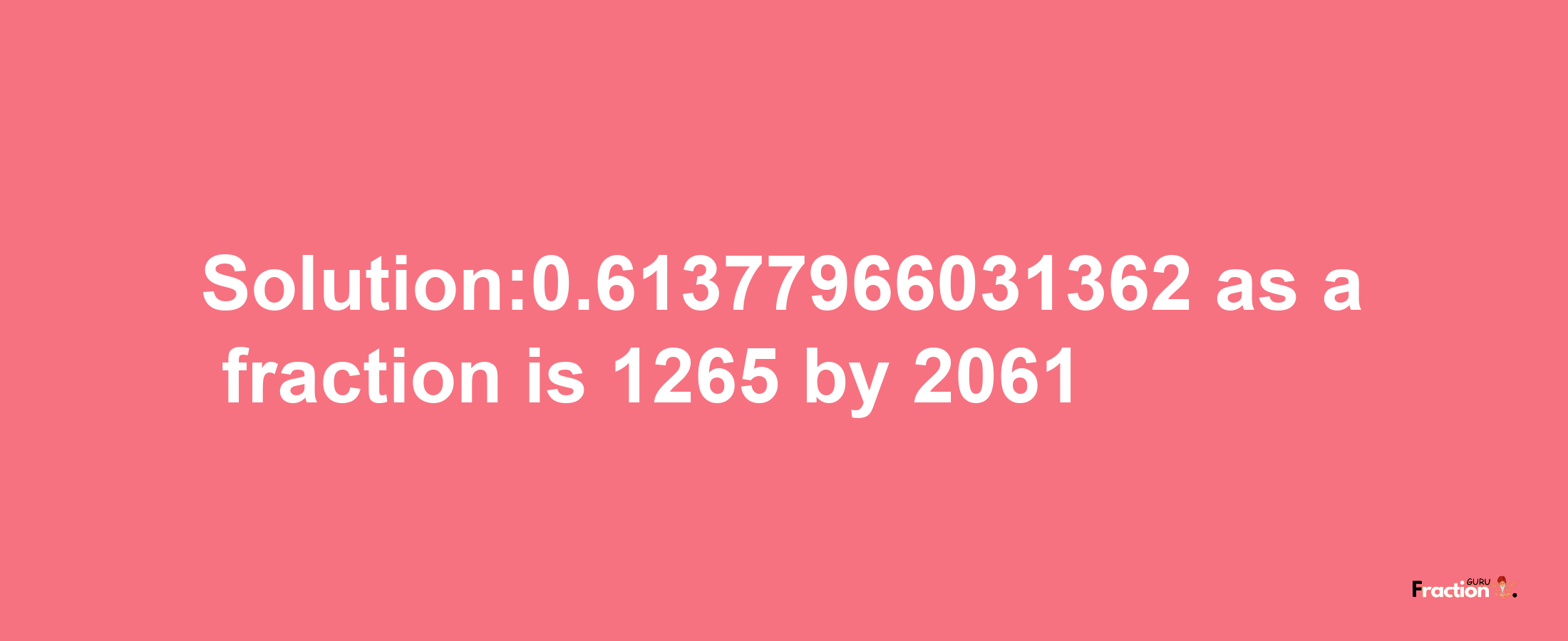 Solution:0.61377966031362 as a fraction is 1265/2061