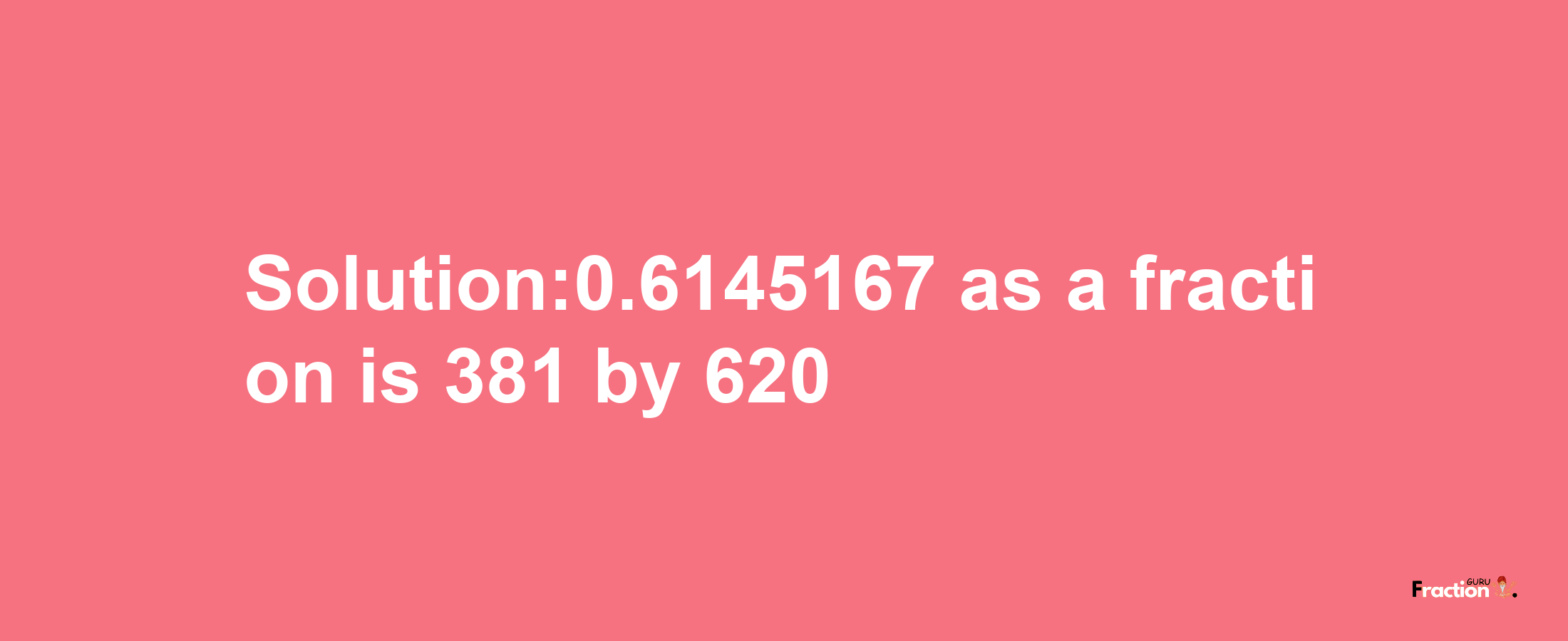 Solution:0.6145167 as a fraction is 381/620