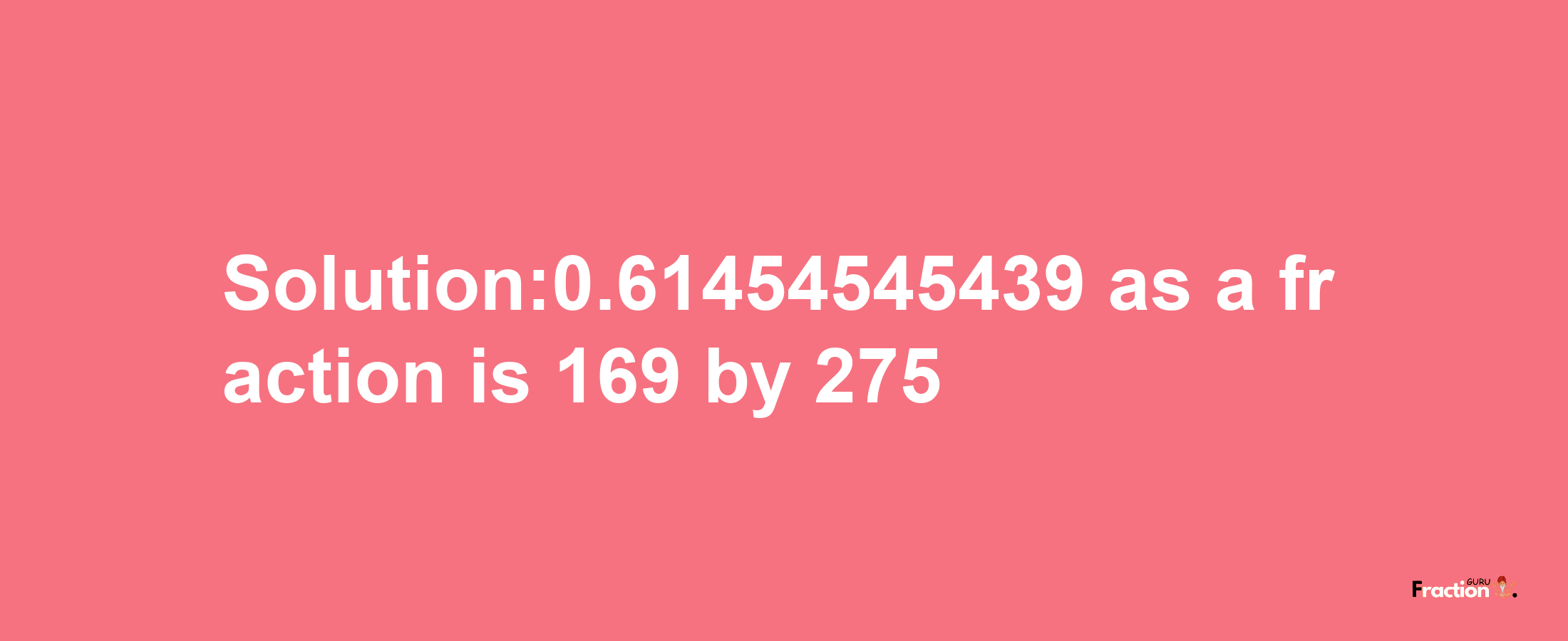 Solution:0.61454545439 as a fraction is 169/275