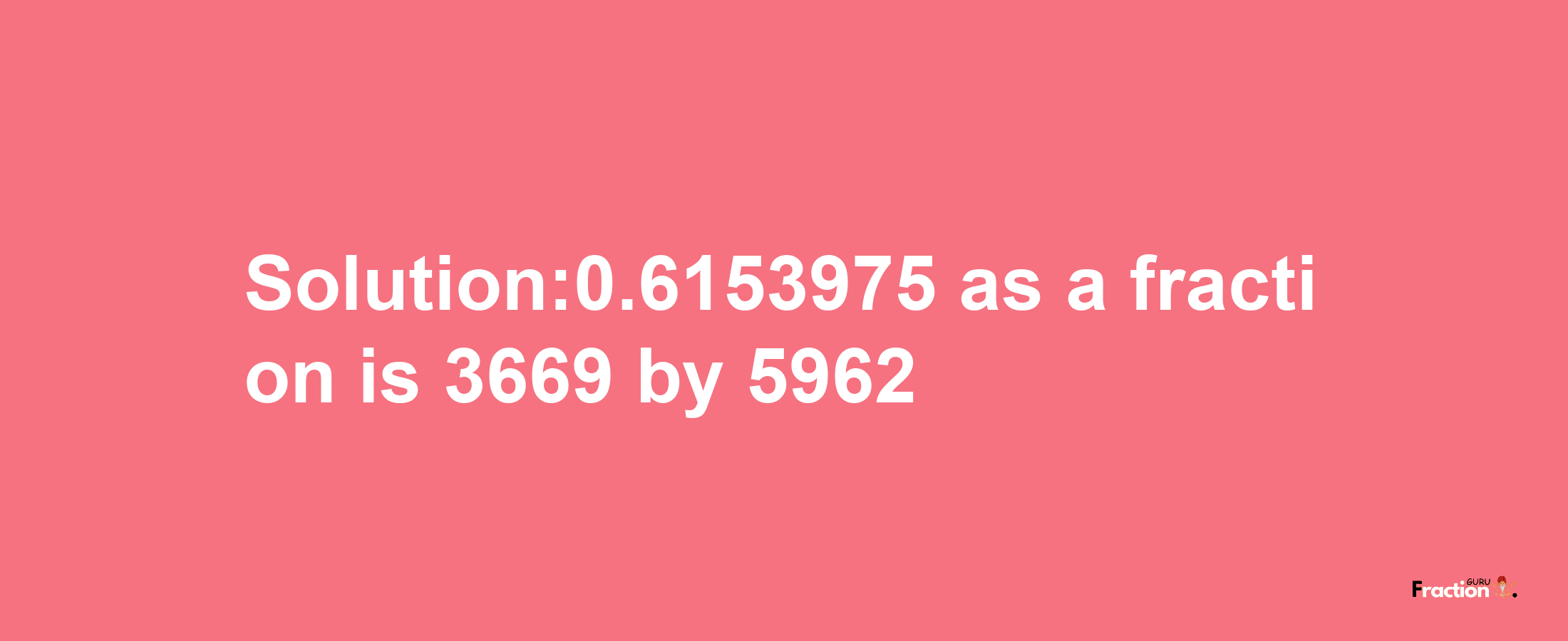 Solution:0.6153975 as a fraction is 3669/5962