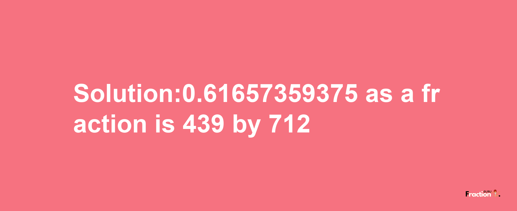 Solution:0.61657359375 as a fraction is 439/712