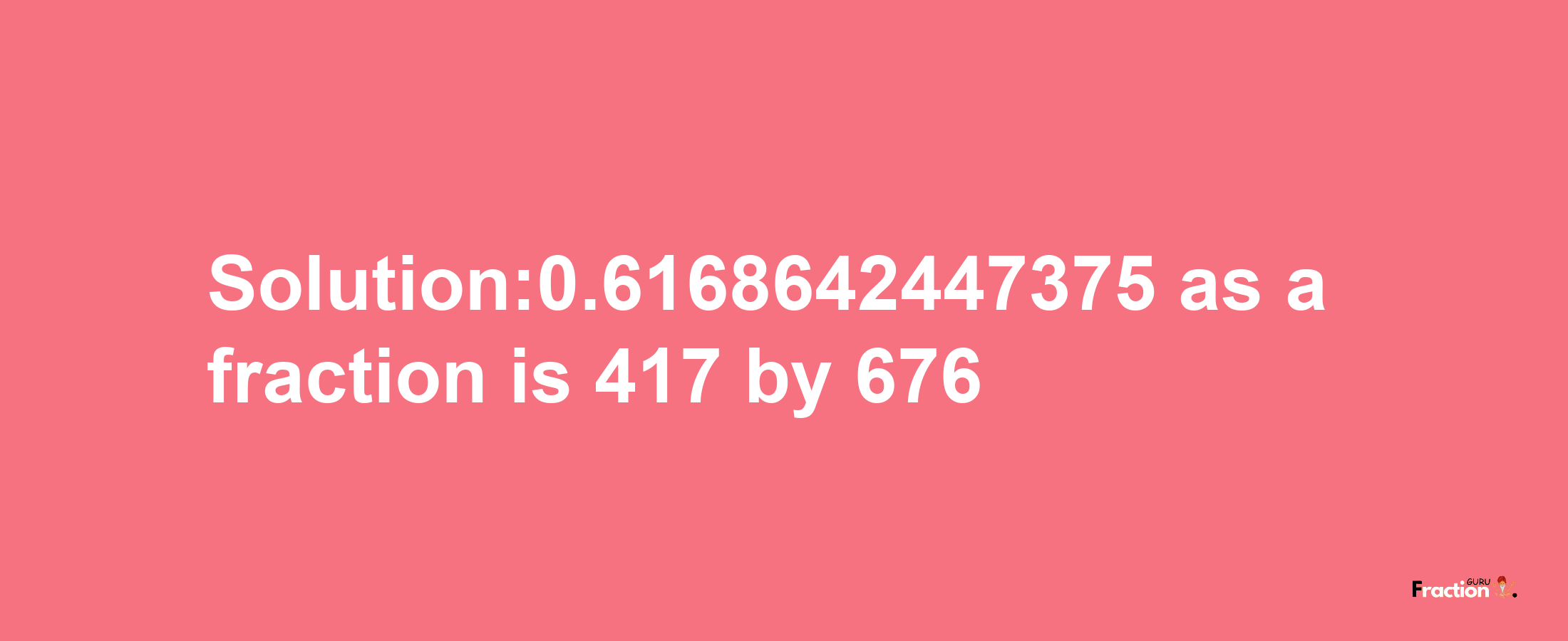 Solution:0.6168642447375 as a fraction is 417/676