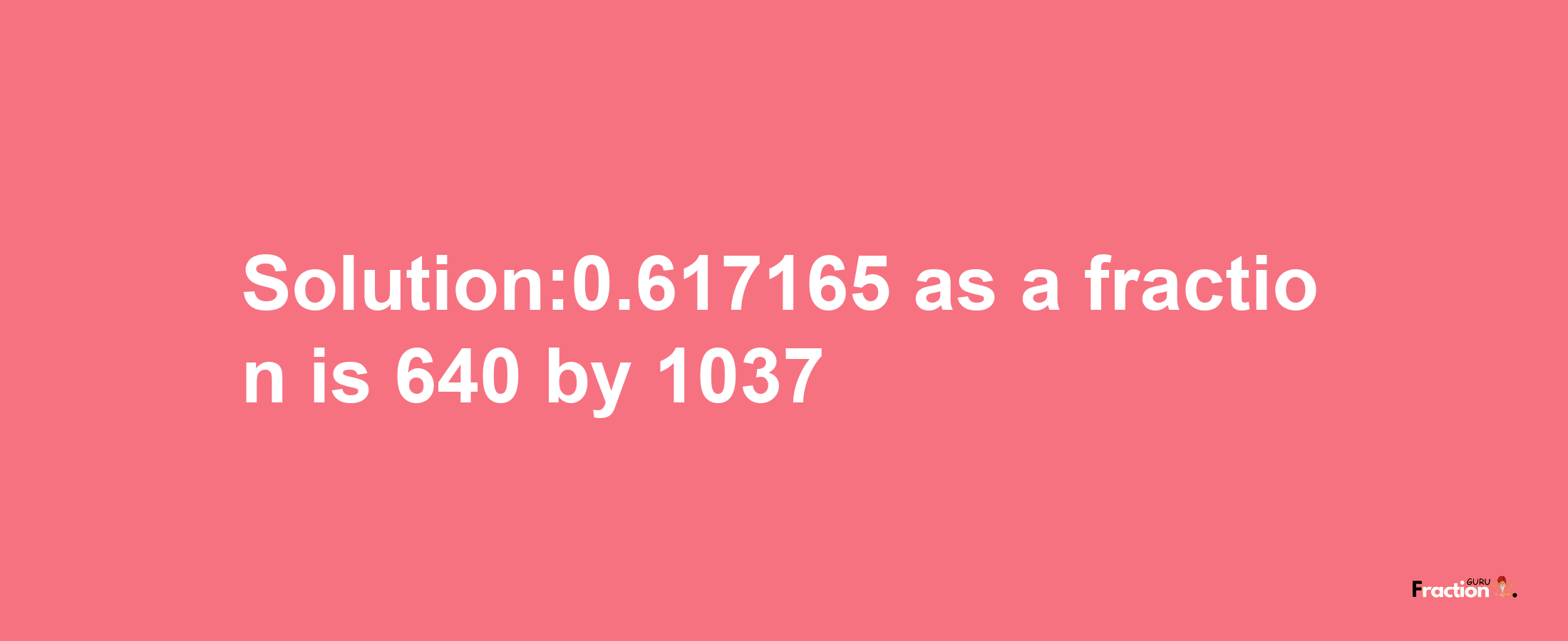 Solution:0.617165 as a fraction is 640/1037