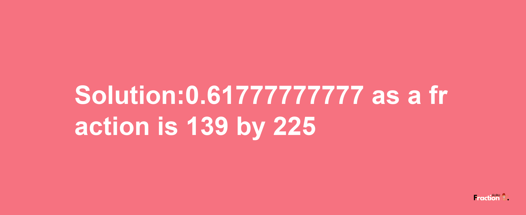 Solution:0.61777777777 as a fraction is 139/225