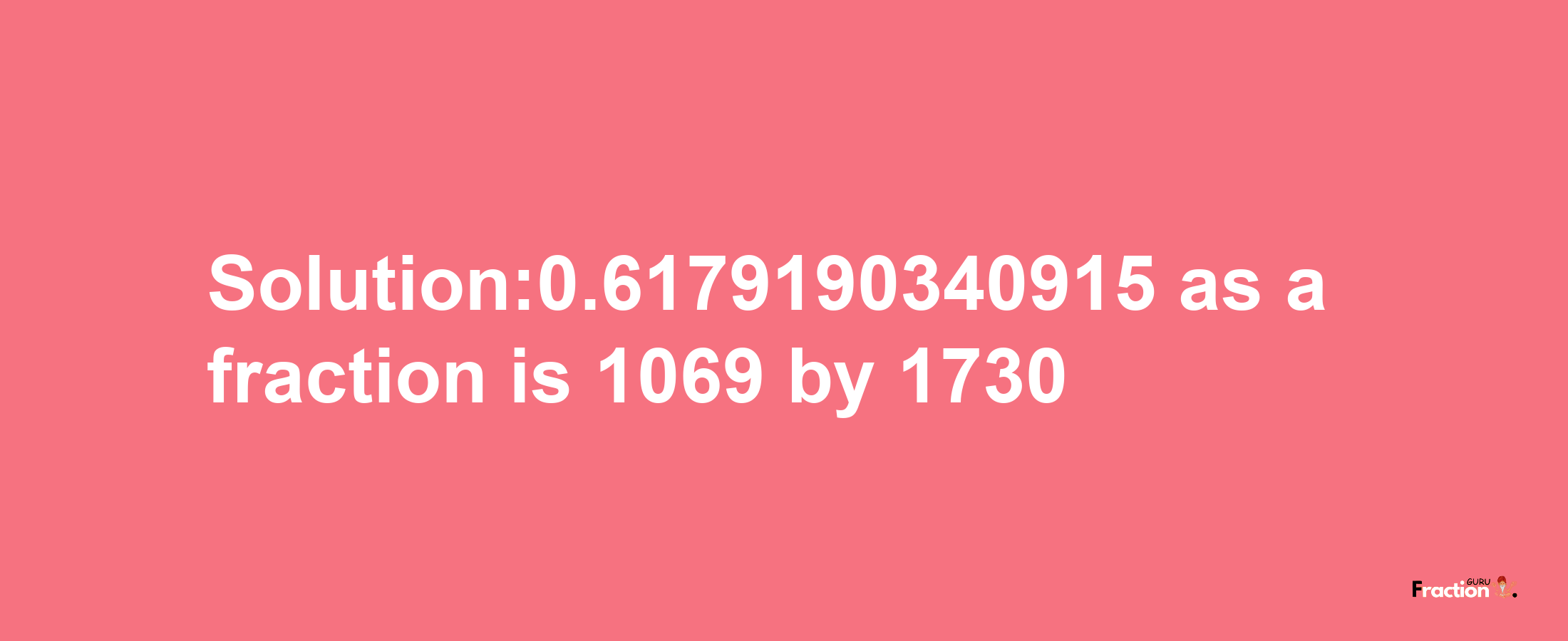 Solution:0.6179190340915 as a fraction is 1069/1730