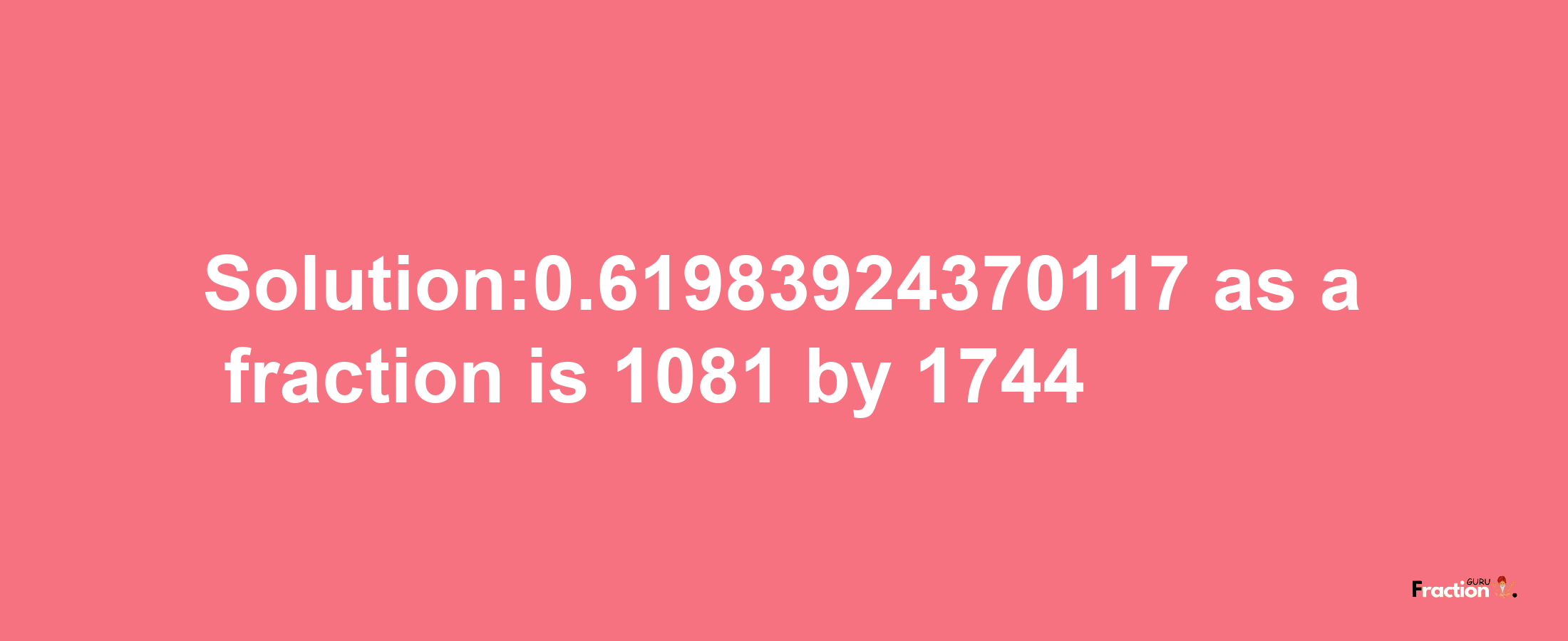 Solution:0.61983924370117 as a fraction is 1081/1744