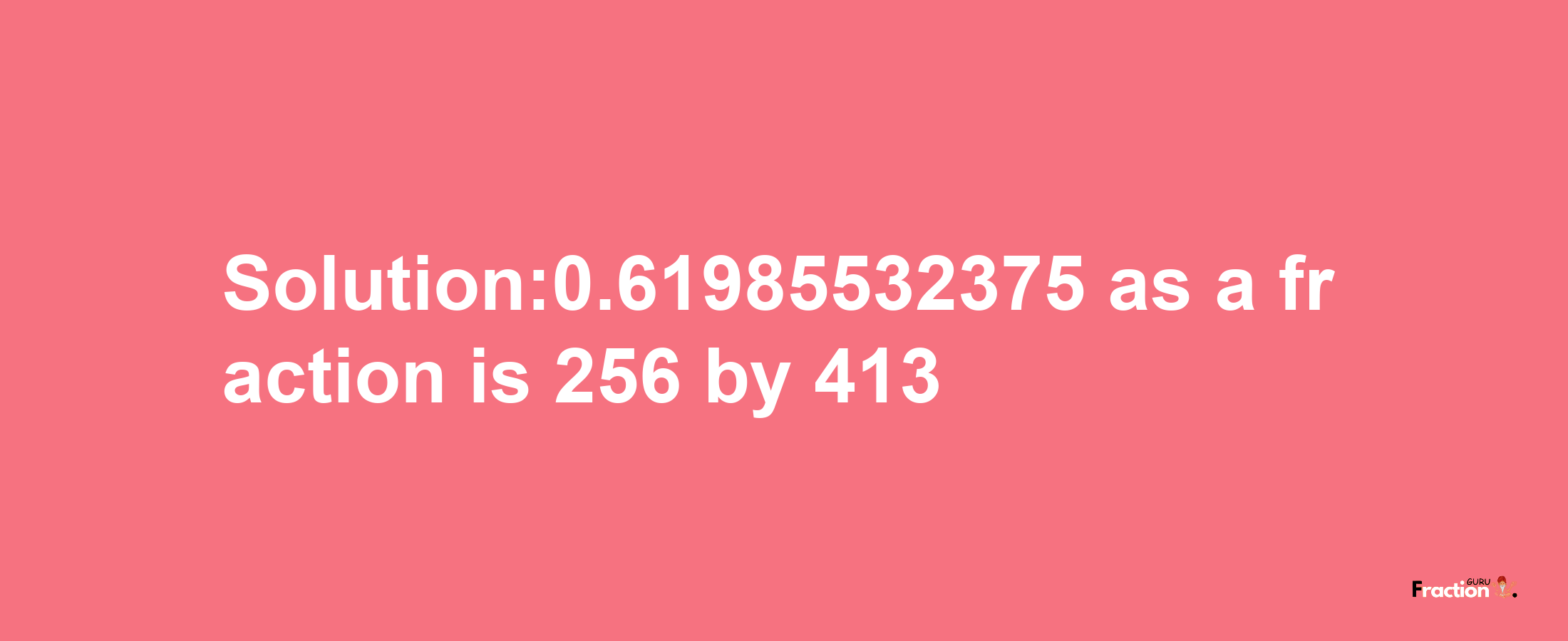 Solution:0.61985532375 as a fraction is 256/413