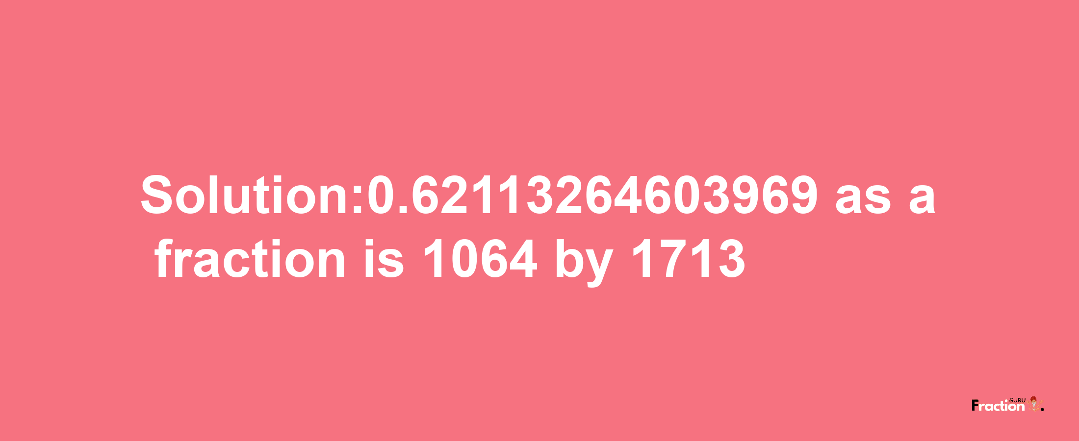 Solution:0.62113264603969 as a fraction is 1064/1713