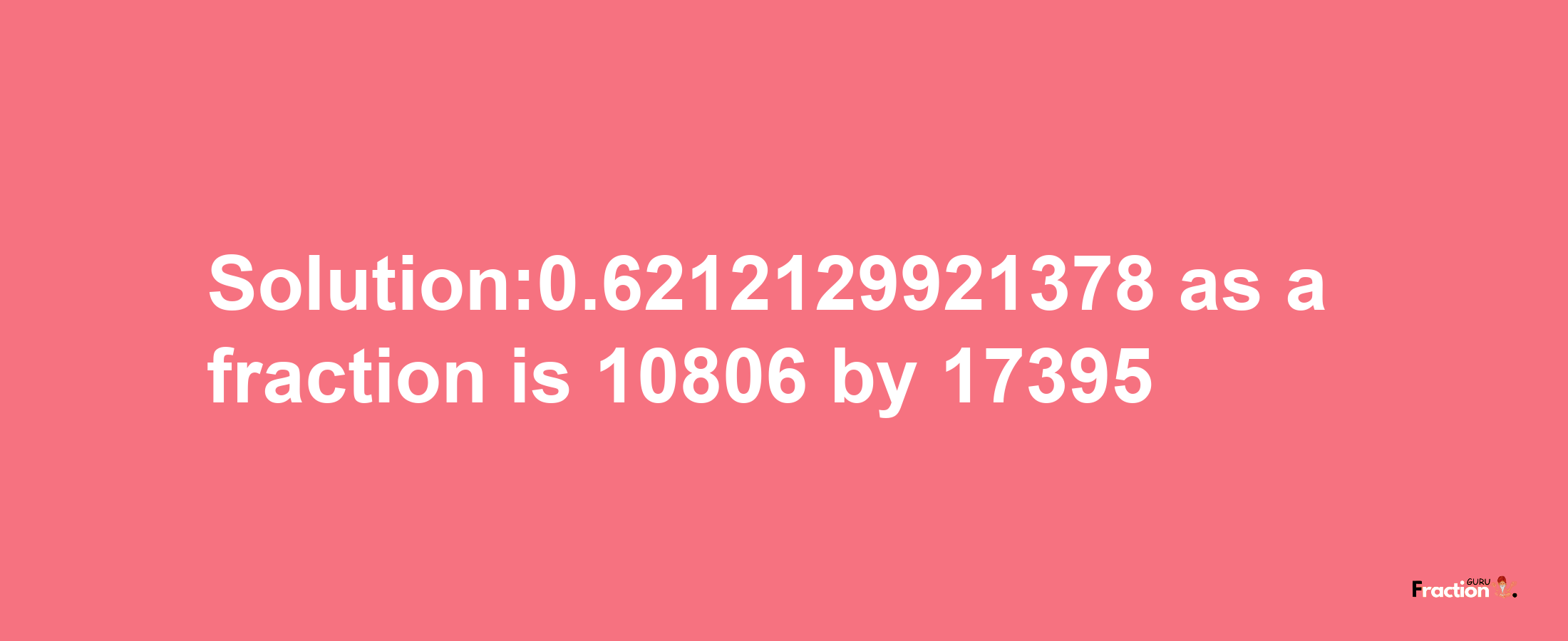 Solution:0.6212129921378 as a fraction is 10806/17395