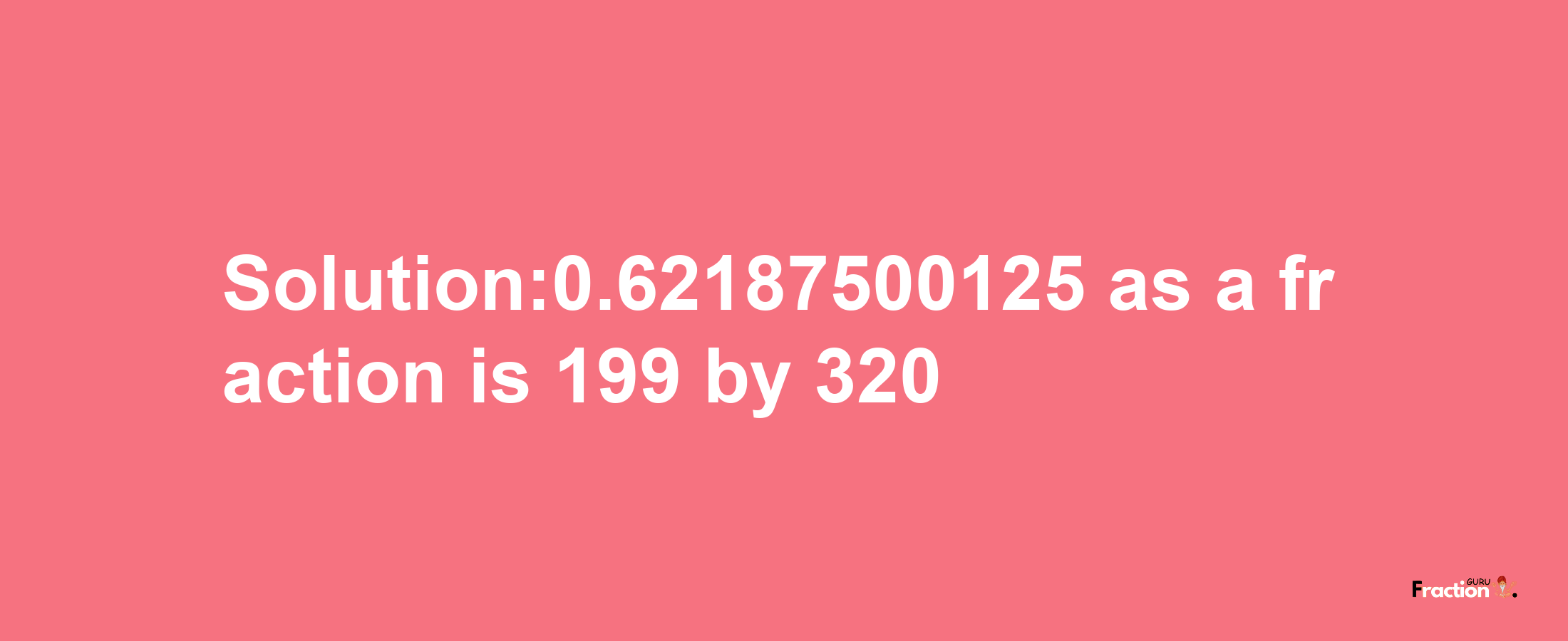 Solution:0.62187500125 as a fraction is 199/320