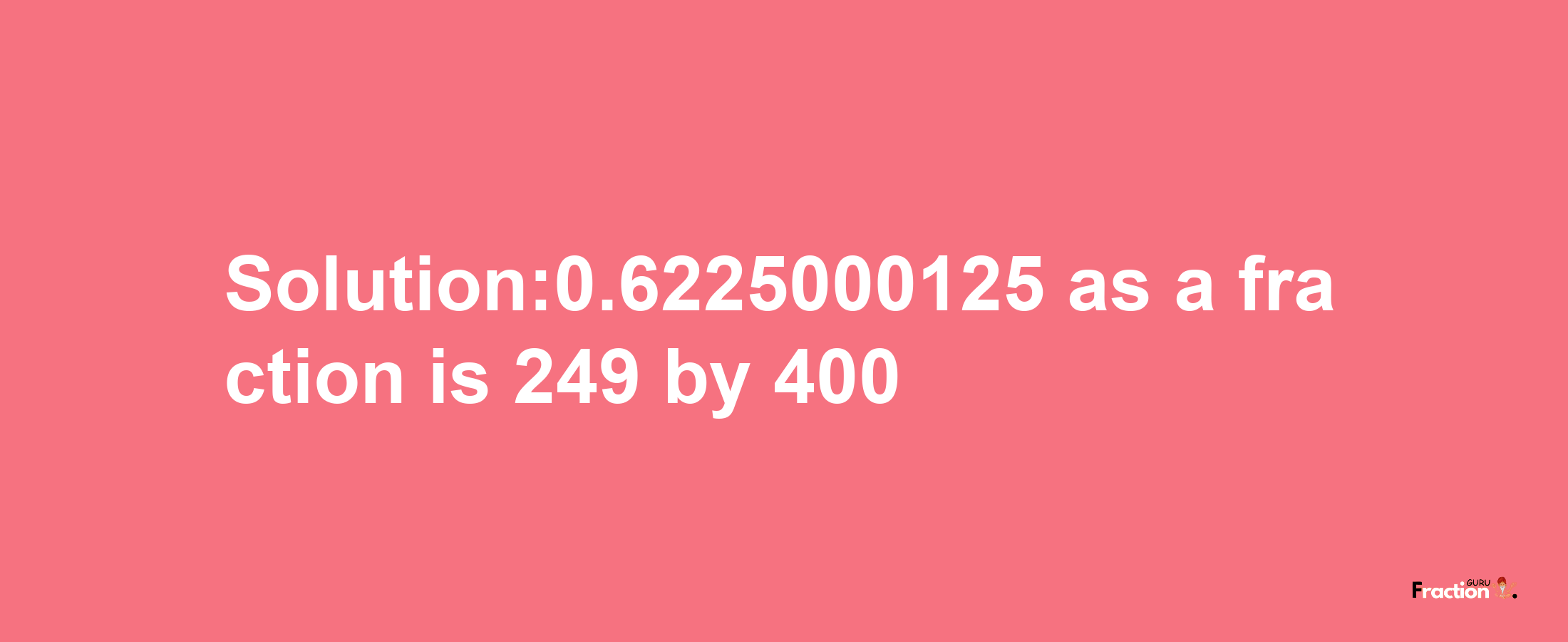 Solution:0.6225000125 as a fraction is 249/400