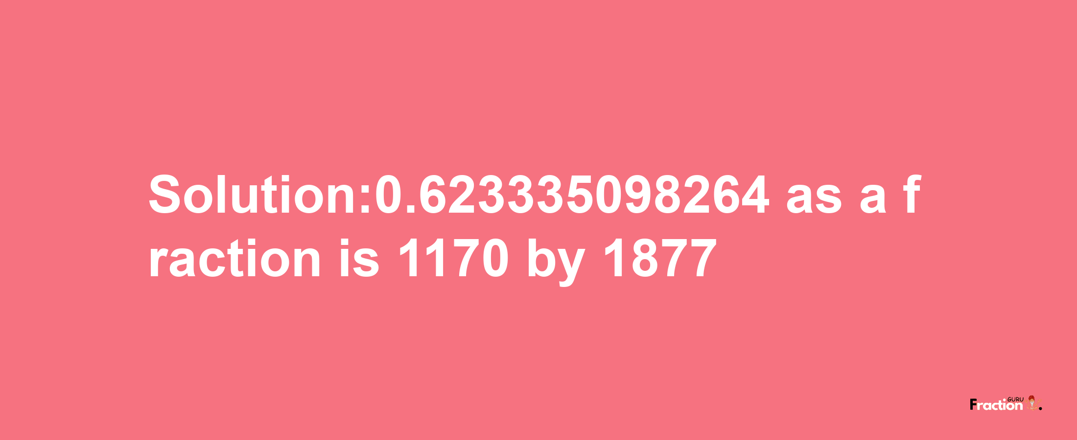 Solution:0.623335098264 as a fraction is 1170/1877