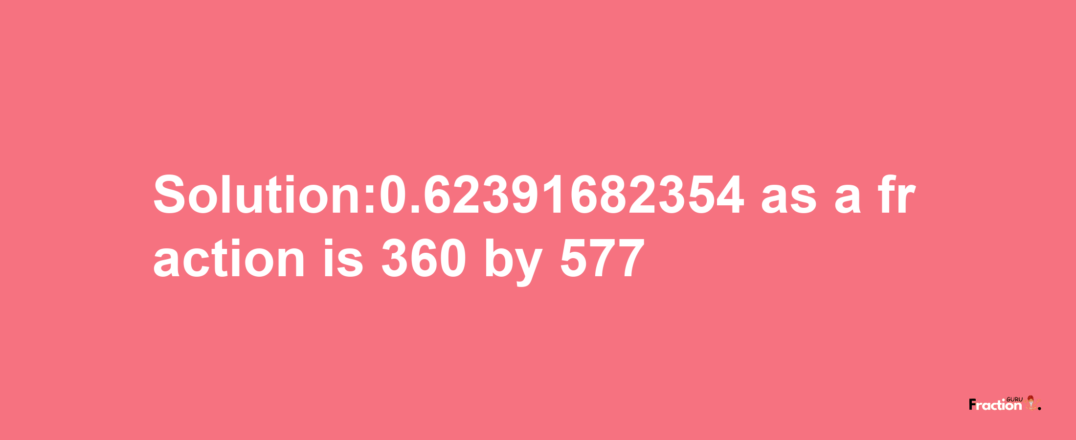 Solution:0.62391682354 as a fraction is 360/577