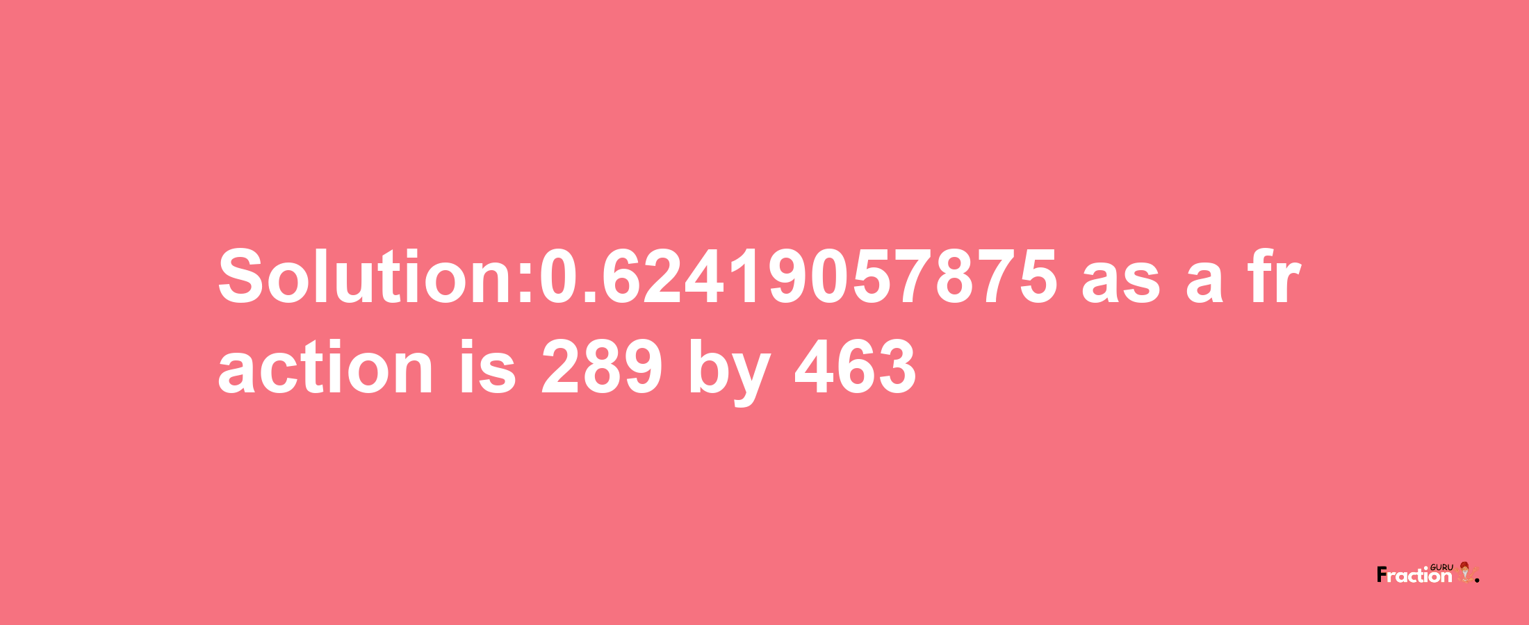 Solution:0.62419057875 as a fraction is 289/463