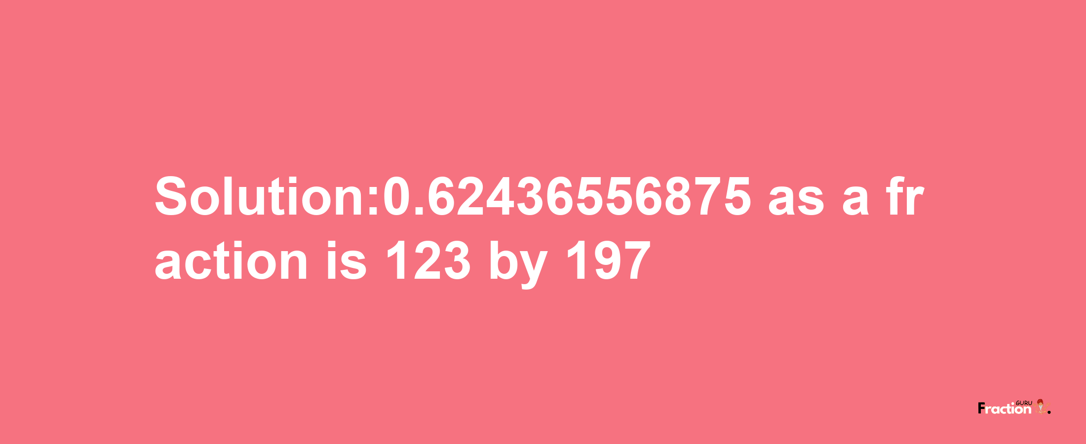 Solution:0.62436556875 as a fraction is 123/197