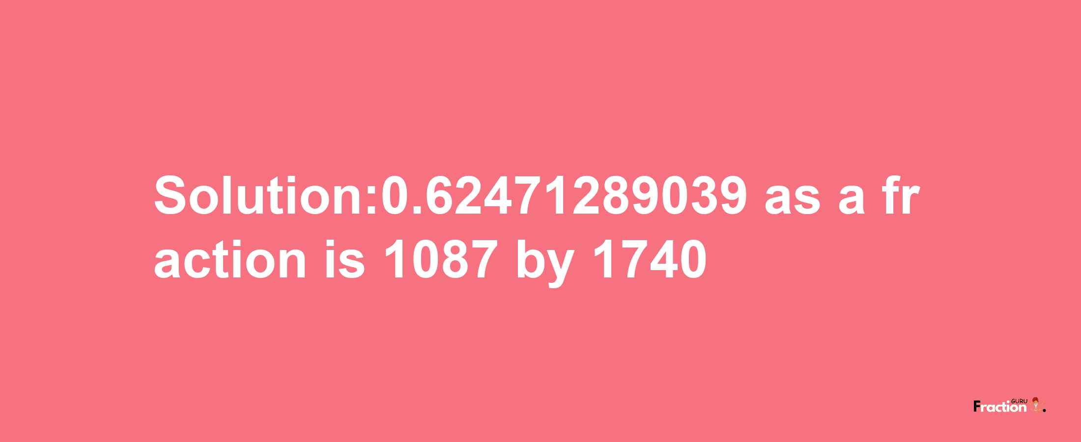 Solution:0.62471289039 as a fraction is 1087/1740