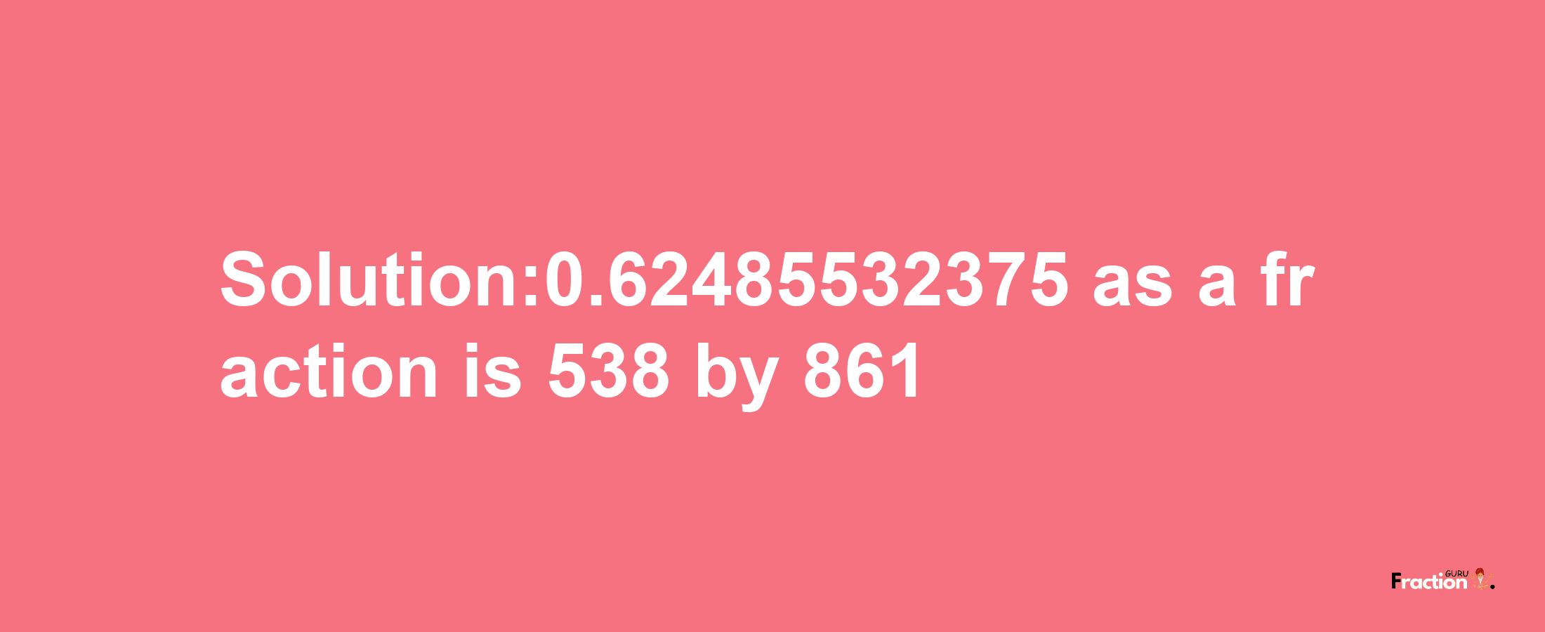 Solution:0.62485532375 as a fraction is 538/861