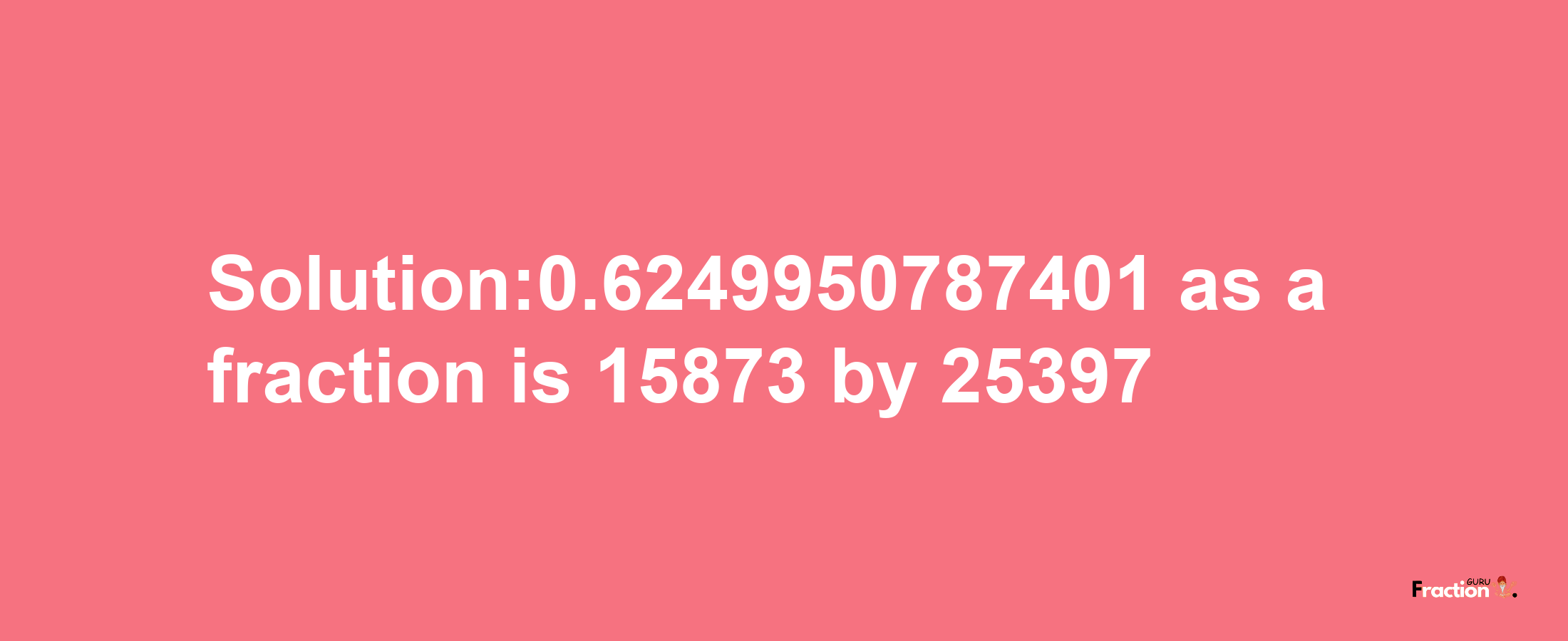 Solution:0.6249950787401 as a fraction is 15873/25397