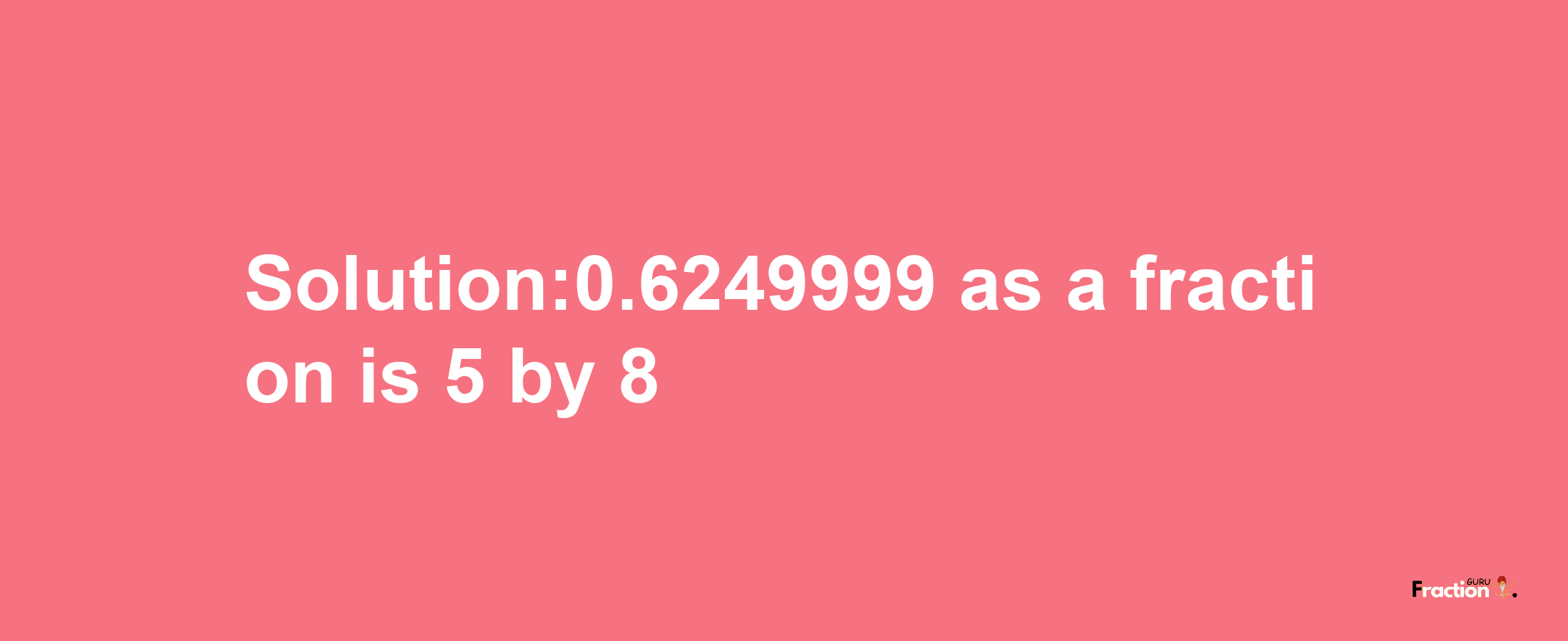 Solution:0.6249999 as a fraction is 5/8