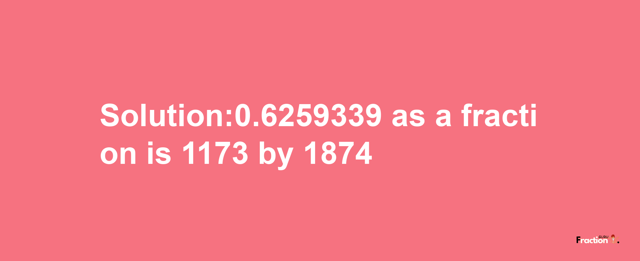 Solution:0.6259339 as a fraction is 1173/1874