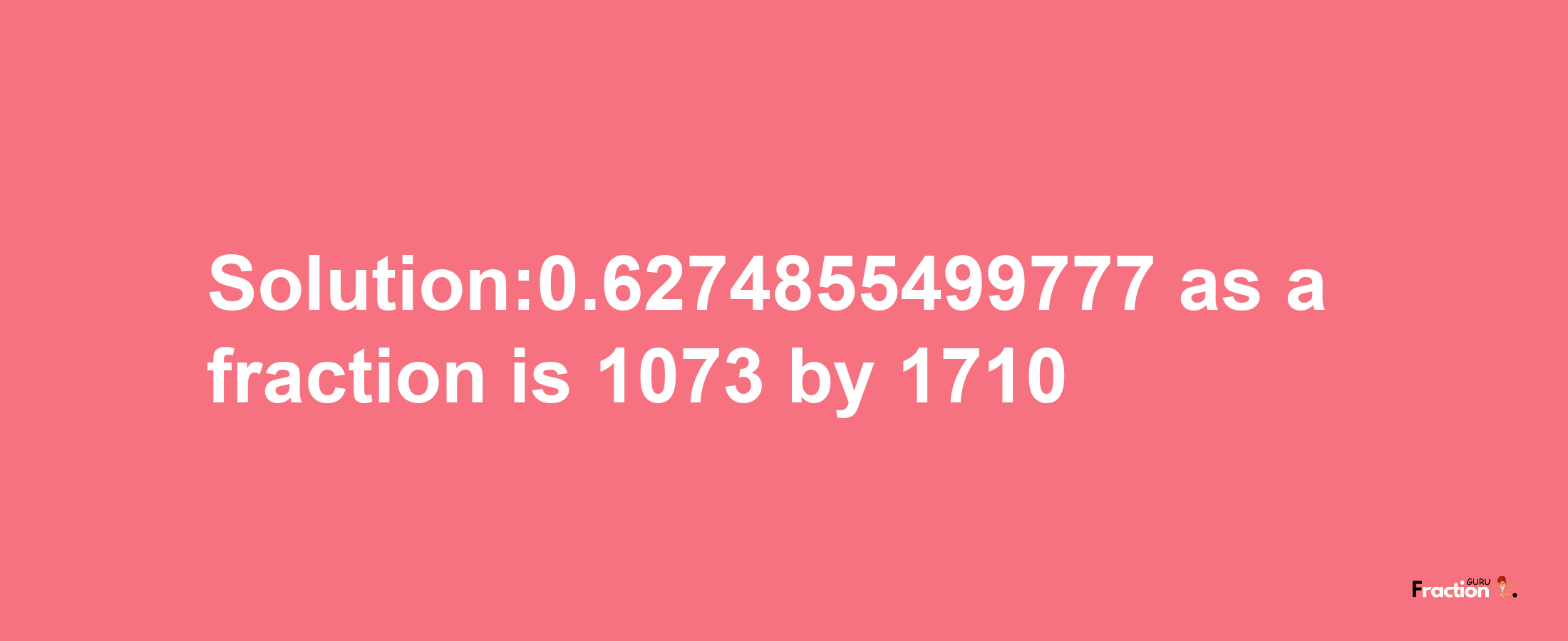 Solution:0.6274855499777 as a fraction is 1073/1710