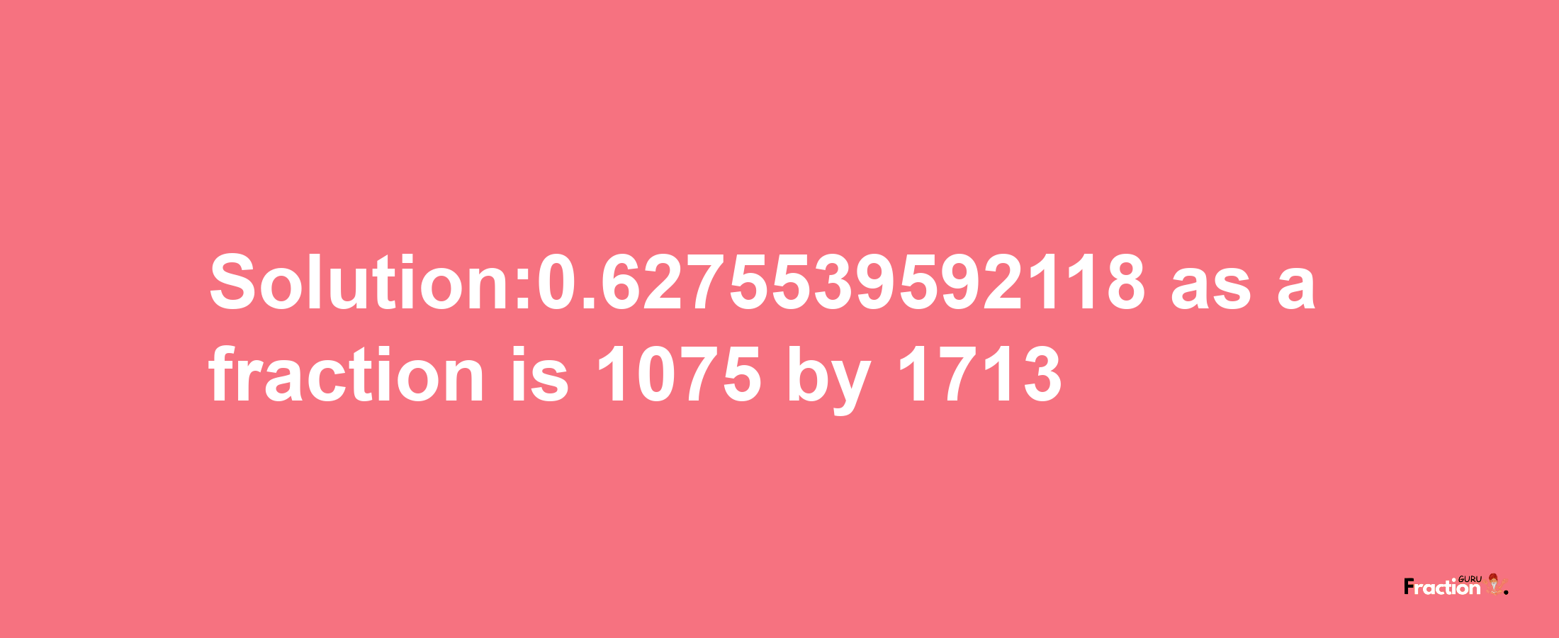 Solution:0.6275539592118 as a fraction is 1075/1713