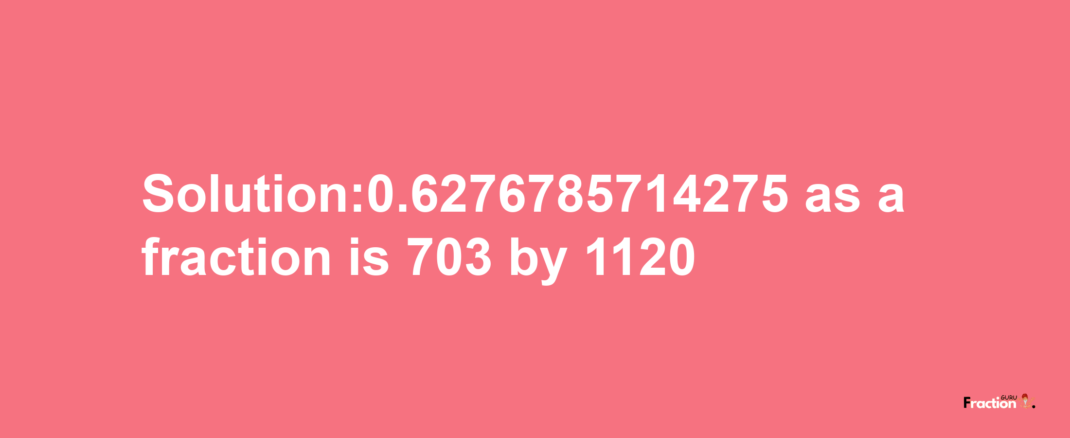 Solution:0.6276785714275 as a fraction is 703/1120