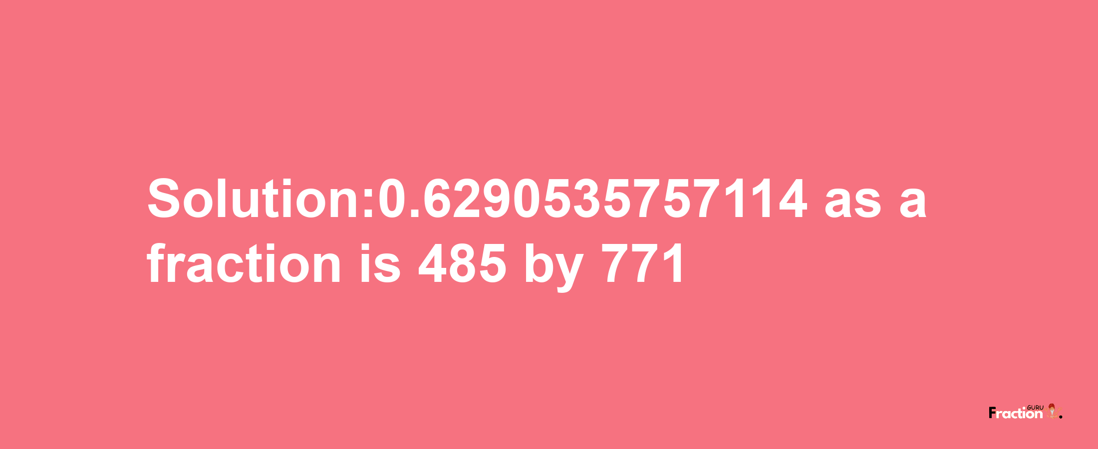 Solution:0.6290535757114 as a fraction is 485/771