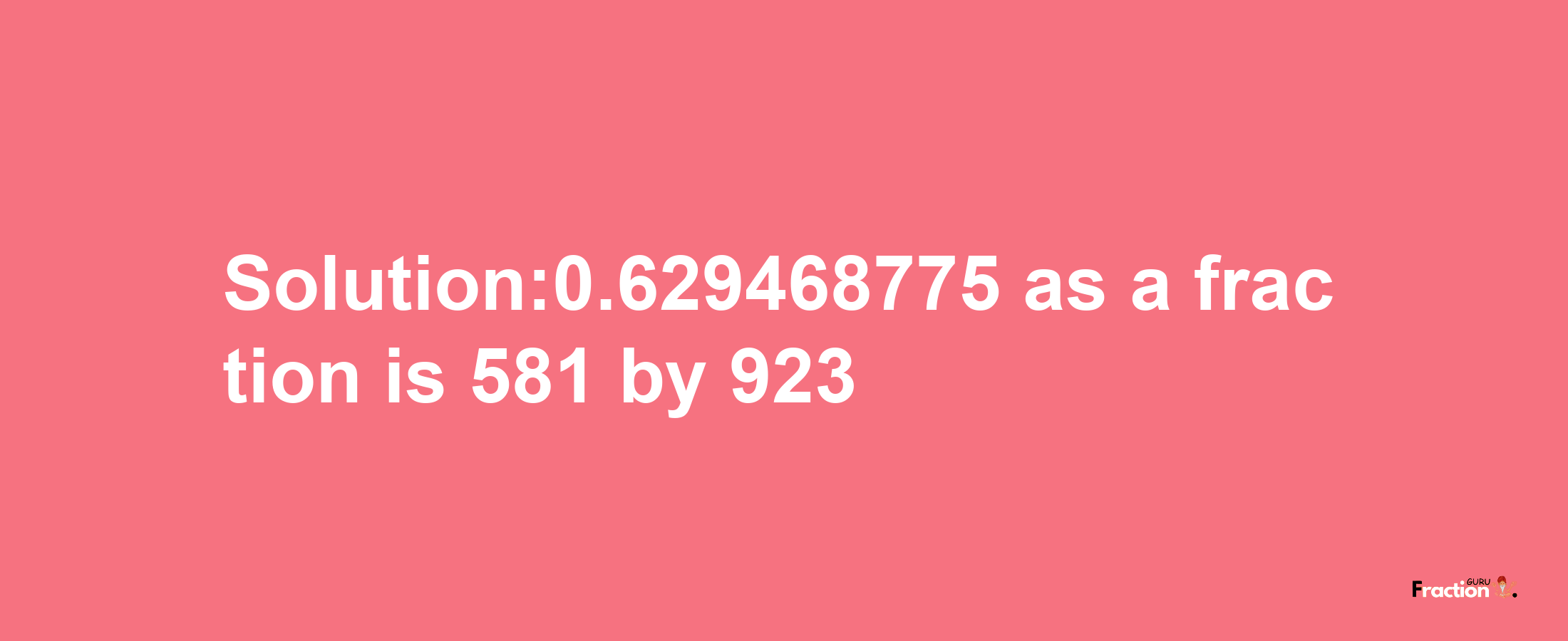 Solution:0.629468775 as a fraction is 581/923