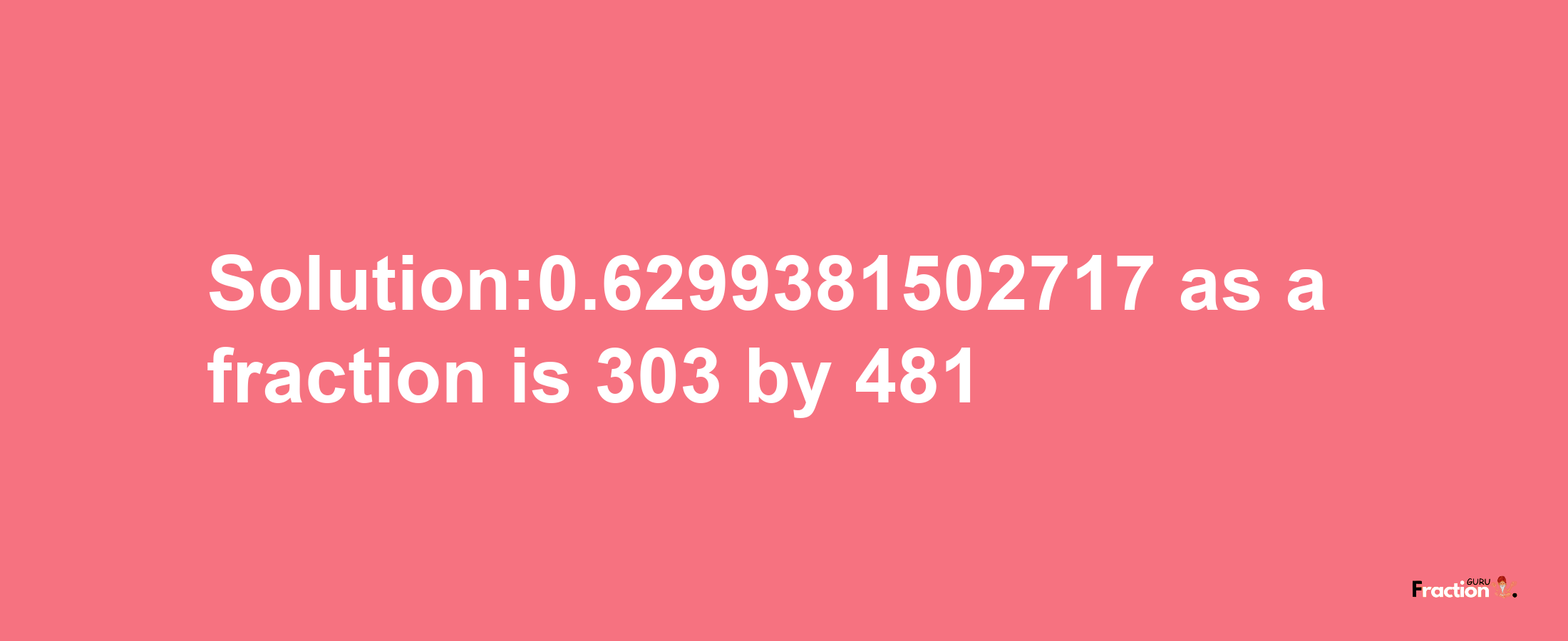 Solution:0.6299381502717 as a fraction is 303/481