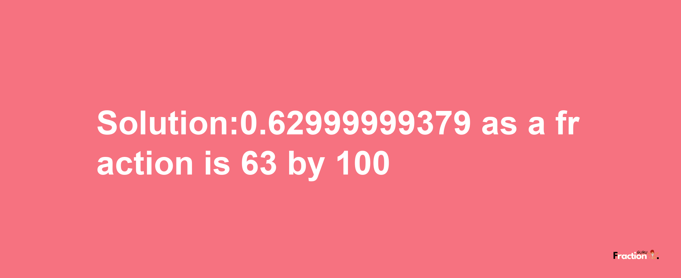 Solution:0.62999999379 as a fraction is 63/100