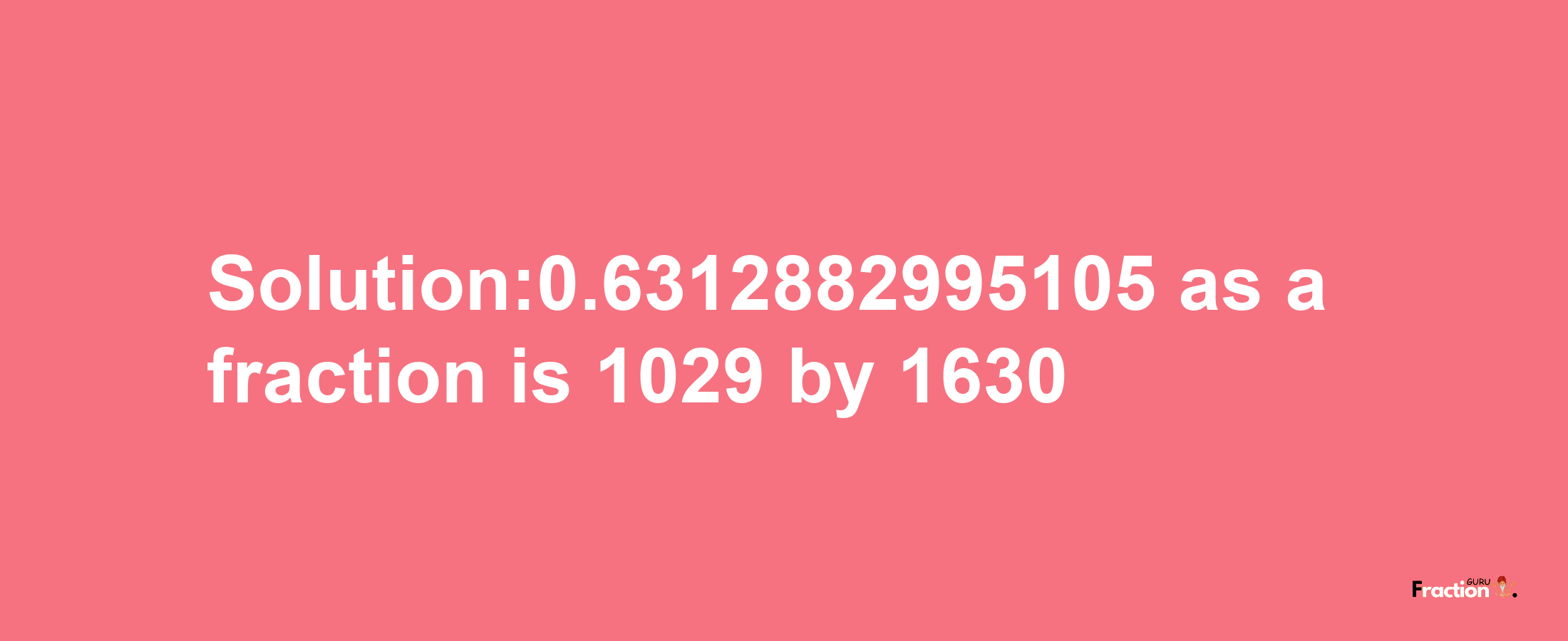 Solution:0.6312882995105 as a fraction is 1029/1630