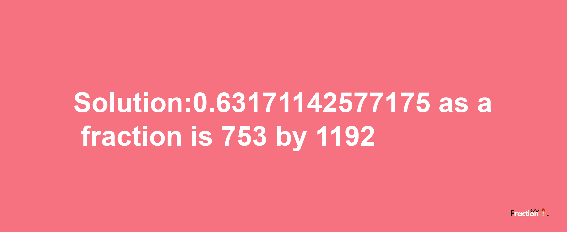 Solution:0.63171142577175 as a fraction is 753/1192