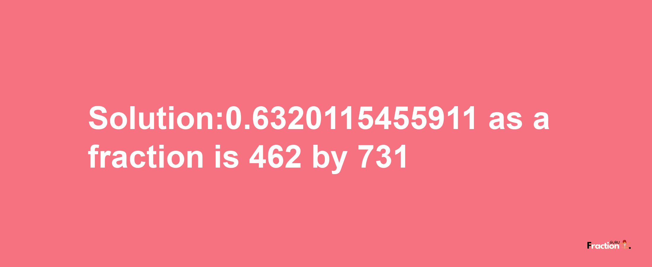 Solution:0.6320115455911 as a fraction is 462/731