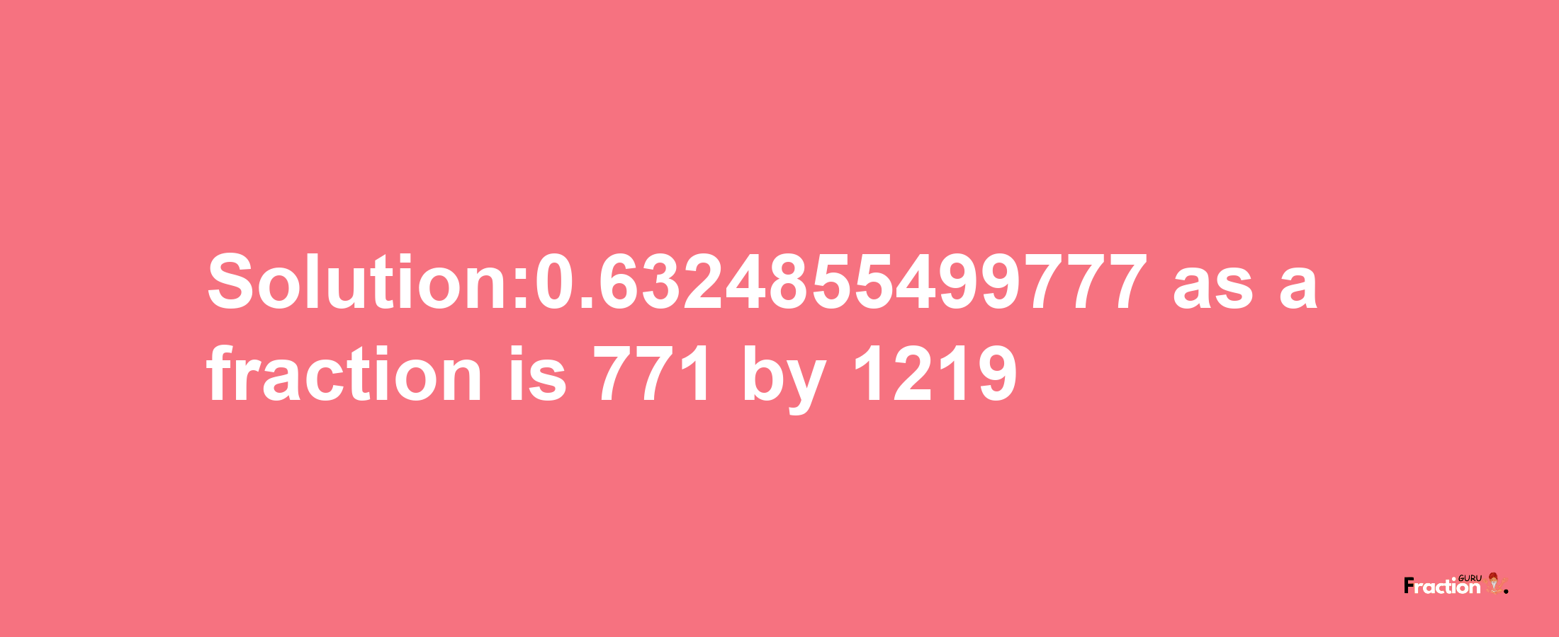 Solution:0.6324855499777 as a fraction is 771/1219