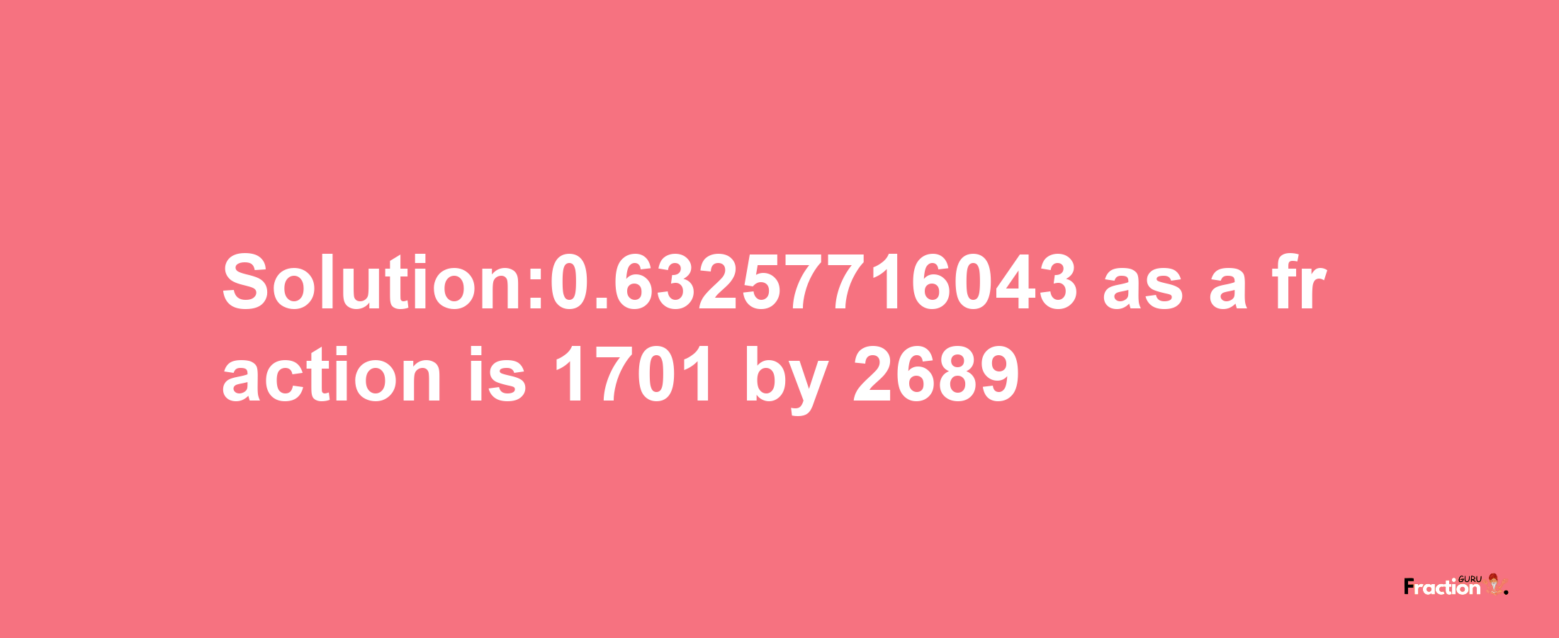 Solution:0.63257716043 as a fraction is 1701/2689