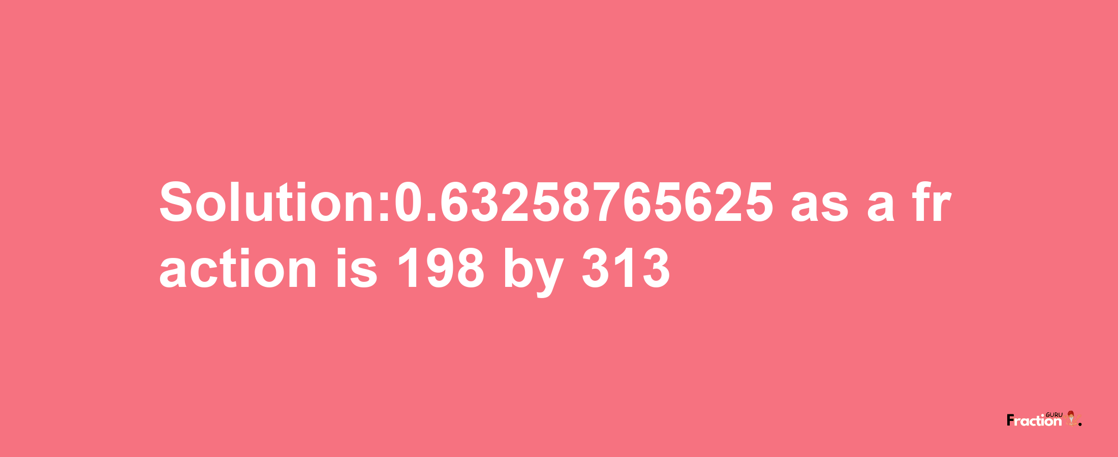 Solution:0.63258765625 as a fraction is 198/313