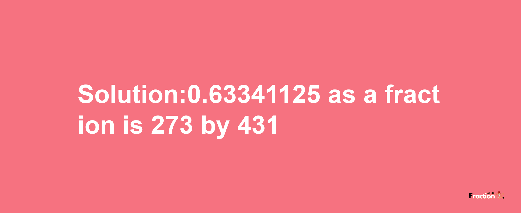 Solution:0.63341125 as a fraction is 273/431