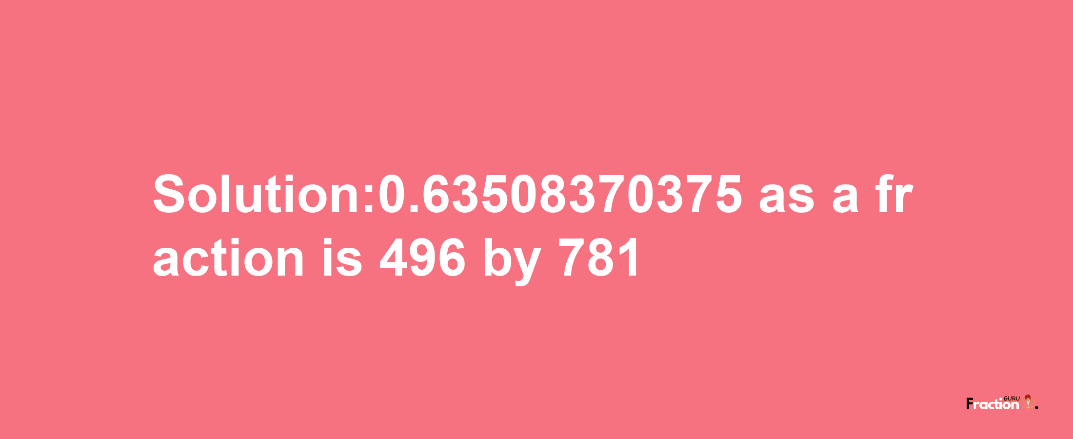 Solution:0.63508370375 as a fraction is 496/781