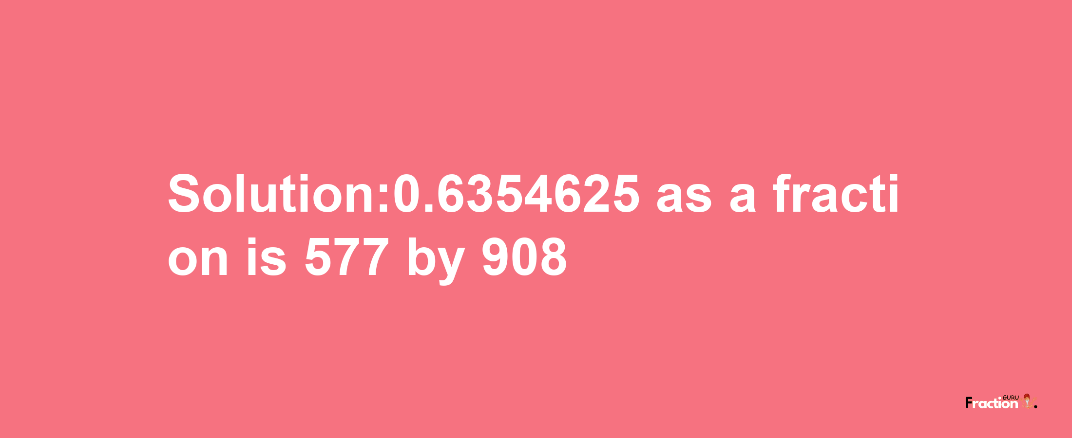 Solution:0.6354625 as a fraction is 577/908