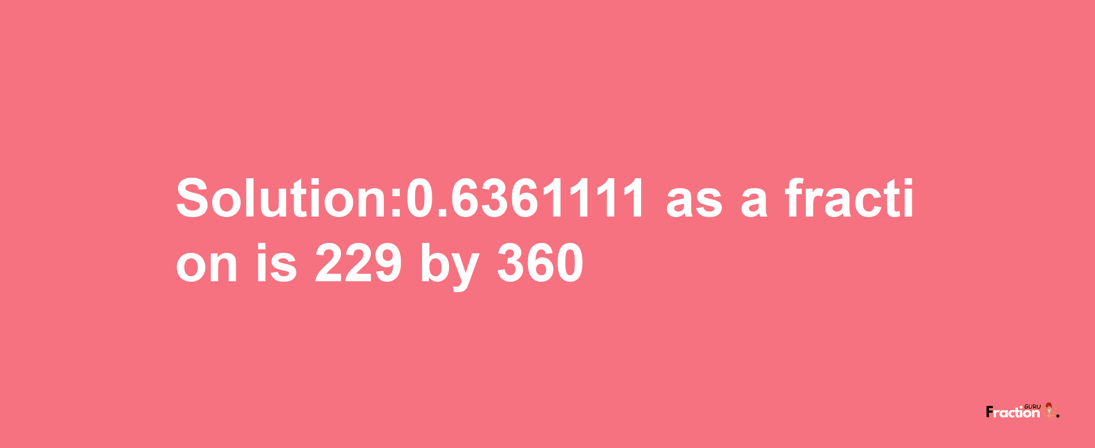 Solution:0.6361111 as a fraction is 229/360