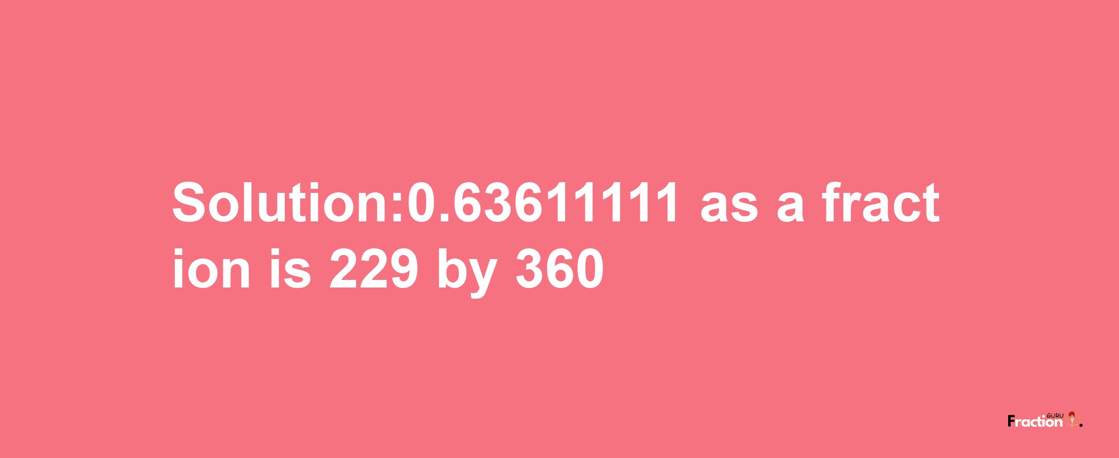 Solution:0.63611111 as a fraction is 229/360