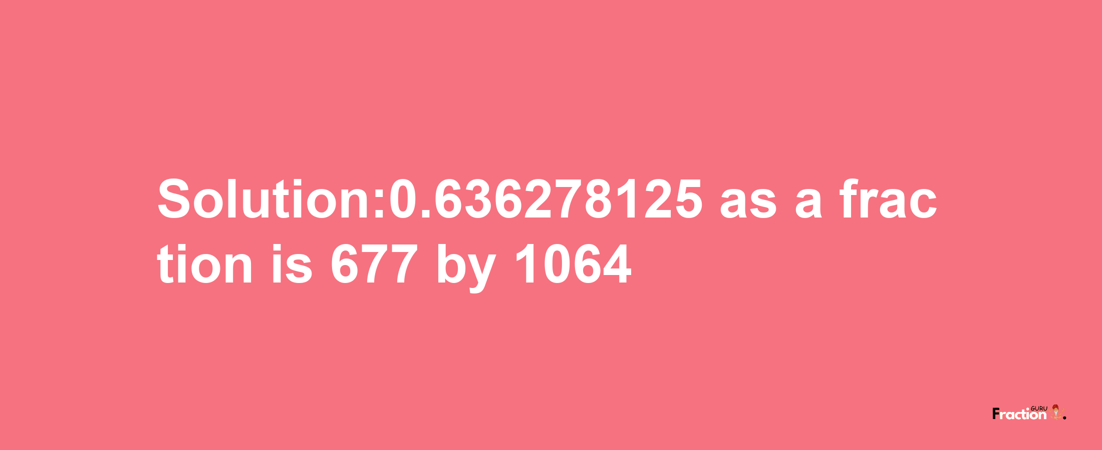 Solution:0.636278125 as a fraction is 677/1064