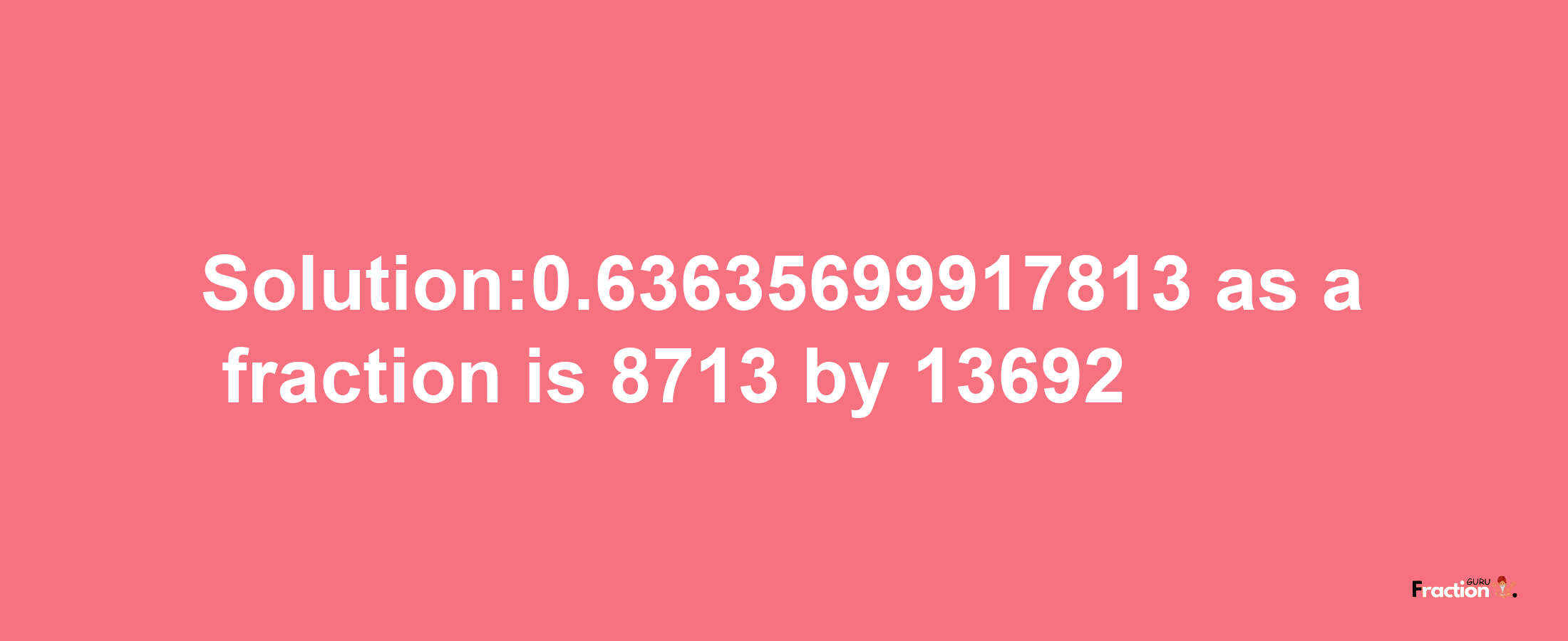 Solution:0.63635699917813 as a fraction is 8713/13692