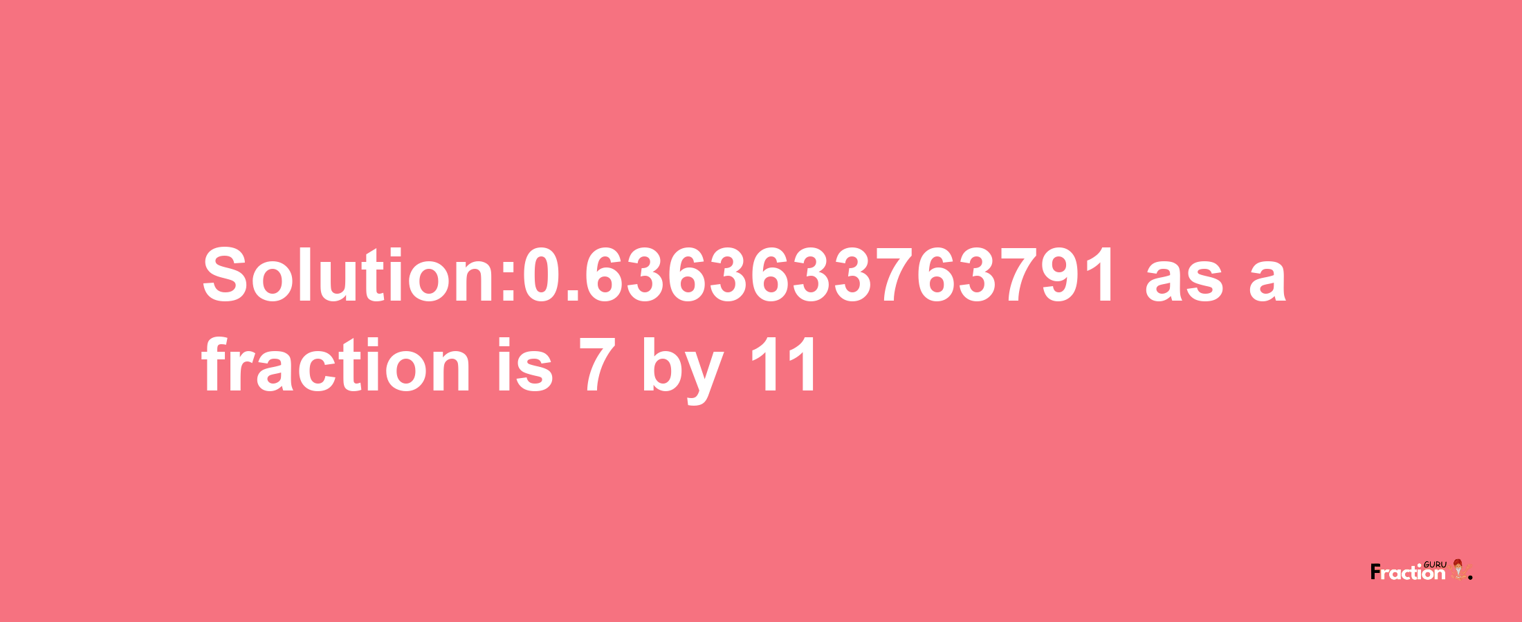 Solution:0.6363633763791 as a fraction is 7/11