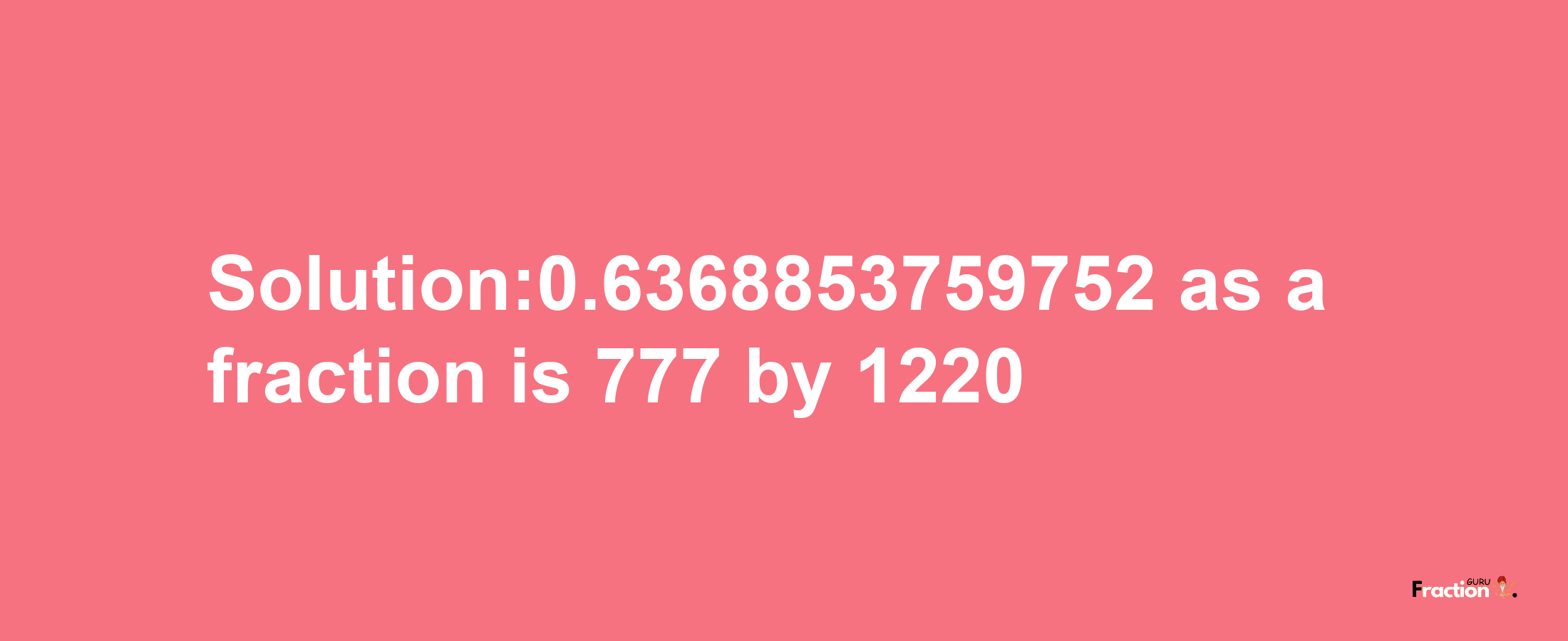 Solution:0.6368853759752 as a fraction is 777/1220